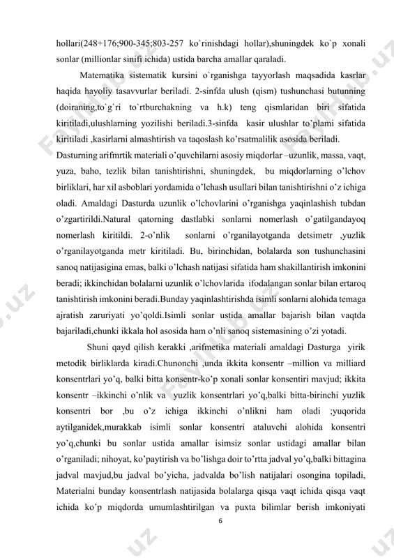 nishtirish imkonini beradi.bunday yaqinlashtirishda isimli sonlarni alohida temaga ajratish zaruriyati yo’qoldi.isimli sonlar ustida amallar bajarish bilan vaqtda bajariladi,chunki ikkala hol asosida ham o’nli sanoq sistemasining o’zi yotadi. shuni qayd qilish kerakki ,arifmetika materiali amaldagi dasturga yirik metodik birliklarda kiradi.chunonchi ,unda ikkita konsentr –million va milliard konsentrlari yo’q, balki bitta konsentr-ko’p xonali sonlar konsentiri mavjud; ikkita konsentr –ikkinchi o’nlik va yuzlik konsentrlari yo’q,balki bitta-birinchi yuzlik konsentri bor ,bu o’z ichiga ikkinchi o’nlikni ham oladi ;yuqorida aytilganidek,murakkab isimli sonlar konsentri ataluvchi alohida konsentri yo’q,chunki bu sonlar ustida amallar isimsiz sonlar ustidagi amallar bilan o’rganiladi; nihoyat, ko’paytirish va bo’lishga doir to’rtta jadval yo’q,balki bittagina jadval mavjud,bu jadval bo’yicha, jadvalda bo’lish natijalari osongina topiladi, materialni bunday konsentrlash natijasida bolalarga qisqa vaqt ichida qisqa vaqt ichida ko’p miqdorda umumlashtirilgan va puxta bilimlar berish imkoniyati tug’iladi. algebra elementlarini kiritish chuqur,tushunilgan va umumlashtirilgan o’zlashtirish maqsadida javob beradi :tenglik , tengsizlik ,tenglama,o’zgaruvchi tushunchalar konkret asosda ochib beriladi. 1-sinfdan …