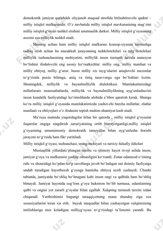 falsafiy ildizlari mustaqillik yillardato‘plangan tajriba va ijtimoiy hayot rivoji aslida inson, jamiyat g‘oya va mafkurasiz yashay olmasligini ko‘rsatdi. zotan odamzod o‘zining ruhi va shuuridagi ko‘pdan-ko‘p savollarga javob bo‘ladigan uni doimiy faoliyatga undab turadigan hayotbaxsh g‘oyaga hamisha ehtiyoj sezib yashaydi. chunki tabiatda, jamiyatda bo‘shliq bo‘lmagani kabi inson ongi va qalbida ham bo‘shliq blmaydi. jamiyat hayotida sog‘lom g‘oya hukmron bo‘lib turmasa, odamlarning qalbi va ongini yot zararli g‘oyalar bilan egallab. xalqning turmush tarzini izdan chiqaradi. yurtboshimiz bugungi taraqqiyotning mana shunday ziga xos xususiyatlarini teran xis etib, buyuk maqsadlar bilan yashayotgan xalqimizning intilishlariga mos keladigan milliyg‘oyasi to‘g‘risidagi ta’limotni yaratdi. bu ta’limot prezidentimiz asarlarida to‘la-to‘kis asoslab berilgan. hozirgi davrda milliy istiqlol g‘oyasining asosiy tushncha va tamoyillarini, yurtdoshlarimiz, ayniqsa, yoshlarga tushuntirish, targ‘ib etish, undagi bilim - qarashlar asosida yangicha e’tiqod va dunyoqarash asoslarini shakllantirish nihoyatda muhim. milliy istiqlol g‘oyasi xalqimizning yuksak ma’naviyati, adolat, erinlik, mustaqilli bilan bog‘liq tuyg‘ularni aks ettiradi. prezidentimiz i.a.karimovning ta’rifiga ko‘ra, milliy …