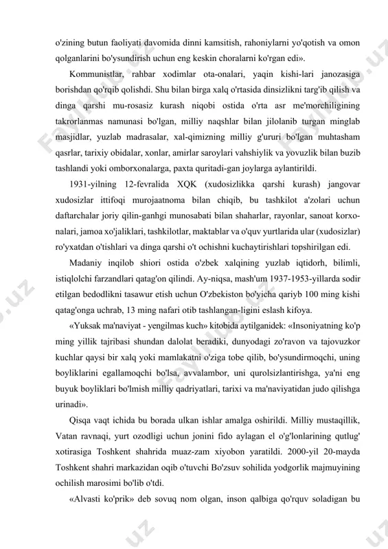digan qur'oni karim, hadisi sharif hamda al-buxoriy, at-termiziy, shayx najmiddin kubro kabi yuzlab allomalarning mo'tabar asarlari kuydirib tashlandi, xalqdan yashirildi. natijada, islom dinini «fosh etish» maqsadida aziz-avliyolarning mozorlariga, masjid-madrasalarga o't qo'yildi. eski tipdagi maktablarning faoliyat ko'rsatishiga ruxsat berilmadi. chorakam bir asr davomida diniy-ma'naviy tarbiya berilmadi. prezidentimiz islom karimov yozganidek: «sobiq sssrdagi hukmron kommunistik partiyaning qattiqqo'llik siyosati tufayli diniy jamoalarni xalqlarning aql-idrokini egallash uchun kurashda o'zlarining xavfli raqibi deb hisoblar edi. ular o'zining butun faoliyati davomida dinni kamsitish, rahoniylarni yo'qotish va omon qolganlarini bo'ysundirish uchun eng keskin choralarni ko'rgan edi». kommunistlar, rahbar xodimlar ota-onalari, yaqin kishi-lari janozasiga borishdan qo'rqib qolishdi. shu bilan birga xalq o'rtasida dinsizlikni targ'ib qilish va dinga qarshi mu-rosasiz kurash niqobi ostida o'rta asr me'morchiligining takrorlanmas namunasi bo'lgan, milliy naqshlar bilan jilolanib turgan minglab masjidlar, yuzlab madrasalar, xal-qimizning milliy g'ururi bo'lgan muhtasham qasrlar, tarixiy obidalar, xonlar, amirlar saroylari vahshiylik va yovuzlik bilan buzib tashlandi yoki omborxonalarga, paxta quritadi-gan …
