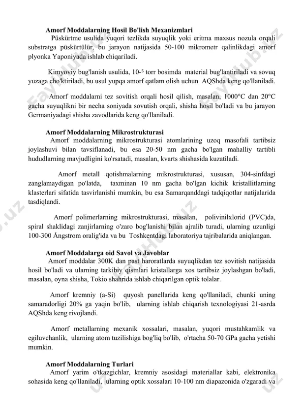 ga chidamlilik kabi noyob xossalarga ega bo'lib, ularni kimyo sanoati va elektronika sohasida qo'llashga imkon beradi. amorf moddalarning hosil bo'lish mexanizmlari püskürtme usulida yuqori tezlikda suyuqlik yoki eritma maxsus nozula orqali substratga püskürtülür, bu jarayon natijasida 50-100 mikrometr qalinlikdagi amorf plyonka yaponiyada ishlab chiqariladi. kimyoviy bug'lanish usulida, 10-⁵ torr bosimda material bug'lantiriladi va sovuq yuzaga cho'ktiriladi, bu usul yupqa amorf qatlam olish uchun aqshda keng qo'llaniladi. amorf moddalarni tez sovitish orqali hosil qilish, masalan, 1000°c dan 20°c gacha suyuqlikni bir necha soniyada sovutish orqali, shisha hosil bo'ladi va bu jarayon germaniyadagi shisha zavodlarida keng qo'llaniladi. amorf moddalarning mikrostrukturasi amorf moddalarning mikrostrukturasi atomlarining uzoq masofali tartibsiz joylashuvi bilan tavsiflanadi, bu esa 20-50 nm gacha bo'lgan mahalliy tartibli hududlarning mavjudligini ko'rsatadi, masalan, kvarts shishasida kuzatiladi. amorf metall qotishmalarning mikrostrukturasi, xususan, 304-sinfdagi zanglamaydigan po'latda, taxminan 10 nm gacha bo'lgan kichik kristallitlarning klasterlari sifatida tasvirlanishi mumkin, bu esa samarqanddagi tadqiqotlar natijalarida tasdiqlandi. amorf polimerlarning …
