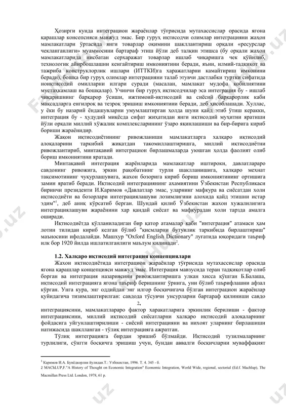 мамлакатлар ўзаро иқтисодий ҳамкорлигининг натижаси бўлиб, у хўжалик механизмларининг яқинлашувига олиб келади ва бу яқинлашув давлатлараро битимлар шаклини олади ҳамда тегишли давлатлараро органлар томонидан тартибга солинади. халқаро иқтисодий интеграция бу - миллий хўжаликлар (давлатлар) ўртасида кўп томонлама ўзаро барқарор алоқаларнинг ривожланиши ва меҳнат тақсимоти негизида юзага келган мамлакатларнинг иқтисодий, ижтимоий-сиёсий ва маданий жиҳатдан бирлашуви бўлиб, ишлаб чиқариш тармоқларининг турли даражада ва турли кўринишдаги ўзаро алоқадорлигини ифода этади. халқаро иқтисодий интегpация - мамлакатларнинг чуқур, барқарор ўзаро алоқаларнинг ривожланиши ва миллий хўжаликлар ўртасидаrи меҳнат тақсимоти асосида улар хўжалик – сиёсий алоқаларининг бирлашиш жараёнларидир. халқаро иқтисодий интеграция жаҳон хўжалиги ривожининг тарихий жиҳатдан узоқ давр давом этган натижаси ҳисобланса-да, биринчи президентимиз и. каримов таъкидлаб ўтганларидек, ҳозирги кунда ҳам мамлакатларнинг жаҳон иқтисодиётига интеграциялашув жараёнида ҳал этилмаган кўпдан-кўп муаммолар мавжужки, бизнинг республикамиз учун бу ташқи иқтисодий ва валюта сиёсатини янада эркинлаштиришдан иборат. ҳозирги кунда интеграцион жараёнлар тўғрисида мутахассислар орасида ягона қарашлар консепсияси мавжуд эмас. бир гуруҳ …