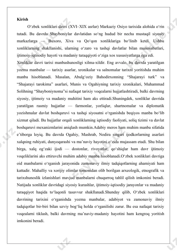 r. mahalliy va xorijiy olimlar tomonidan olib borilgan arxeologik, etnografik va tarixshunoslik izlanishlari mavjud manbalarni chuqurroq tahlil qilish imkonini beradi. natijada xonliklar davridagi siyosiy kurashlar, ijtimoiy-iqtisodiy jarayonlar va madaniy taraqqiyot haqida to‘laqonli tasavvur shakllanadi.shunday qilib, o‘zbek xonliklari davrining tarixini o‘rganishda yozma manbalar, adabiyot va zamonaviy ilmiy tadqiqotlar bir-biri bilan uzviy bog‘liq holda o‘rganilishi zarur. bu esa nafaqat tarixiy voqealarni tiklash, balki davrning ma’naviy-madaniy hayotini ham kengroq yoritish imkonini beradi. o‘zbek xonliklari tarixini o‘rganishda yozma manbalar o‘zbek xonliklari tarixi markaziy osiyo mintaqasining siyosiy, iqtisodiy va madaniy rivojlanishida muhim o‘rin tutadi. bu davr, asosan, xvi asrdan xix asr oxirigacha davom etgan bo‘lib, buxoro, xiva va qo‘qon xonliklari shaklida namoyon bo‘lgan. ushbu xonliklar o‘zbek xalqining davlatchilik an’analarini davom ettirgan, savdo-sotiq, qishloq xo‘jaligi, hunarmandchilik va ilmiy-falsafiy faoliyatni rivojlantirgan. tarixni o‘rganishda yozma manbalar asosiy rol o‘ynaydi, chunki ular voqealar, shaxslar va jamiyat tuzumini bevosita aks ettiradi. yozma manbalar orqali xonliklarning ichki siyosati, tashqi aloqalari, ijtimoiy-iqtisodiy …