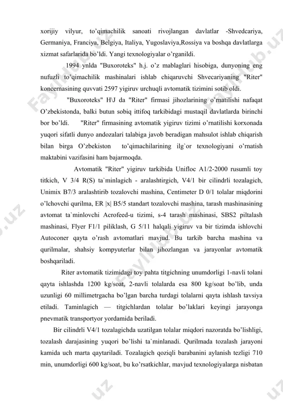 di. riter avtomatik tizimidagi toy pahta titgichning unumdorligi 1-navli tolani qayta ishlashda 1200 kg/soat, 2-navli tolalarda esa 800 kg/soat bo’lib, unda uzunligi 60 millimetrgacha bo’lgan barcha turdagi tolalarni qayta ishlash tavsiya etiladi. taminlagich — titgichlardan tolalar bo’laklari keyingi jarayonga pnevmatik transportyor yordamida beriladi. bir cilindrli v4/1 tozalagichda uzatilgan tolalar miqdori nazoratda bo’lishligi, tozalash darajasining yuqori bo’lishi ta`minlanadi. qurilmada tozalash jarayoni kamida uch marta qaytariladi. tozalagich qoziqli barabanini aylanish tezligi 710 min, unumdorligi 600 kg/soat, bu ko’rsatkichlar, mavjud texnologiyalarga nisbatan 2-2,5 marta katta. unimix v7/3 aralashtiruv tozalovchi mashinada uch bosqichli jadal aralashtirish jarayoni qo’llanilgan. tolalarni pnevmomehanik usulda zichlash natijasida mashina o’lchamlar katta bo’lmasa ham, to’plash sig`imi va ishlab chiqarish quvvati katta. tolalarni kameralarga taqsimlash jarayonida harakatlanuvchi qismlar yuk. bir mashinada ham aralashtirish, ham tozalash jarayonlarining bajarilishi, elektr energiyasini tejash va qayta ishlangan havo hajmini kamaytirish imkonini yaratdi. mashinaning unumdorligi 600 kg/soat. c4 tarash mashinasida yolka taram olish uchun tarash maydoni kattalashtirilgan, …