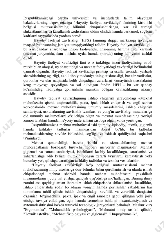 buzilishi erning, havoning ifloslanishiga olib kelmoqda. o'zbekiston respublikasi prezidenti islom karimov o'zining "o'zbekiston xxi asr bo'sag'asida: xavfsizlikka taxdid, barqarorlik shartlari va taraqqiyot kafolatlari" nomli asarida: «mamlakatni jadal rivojlantirish borasidagi dasturiy vazifalarni amalga oshirishda fanni va ilmiy infrastrukturani rivojlantirish g'oyat muxim axamiyatga ega. davlat faoliyatining muvaffaqiyati xozir ko'p jixatdan fan-texnika taraqqiyoti yutuqlari, chuqur ilm talab qiladigan texnologiyalar qanchalik keng joriy etilayotgani, kadrlarning kasb tayyorgarlik darajasi bilan belgilanadi» - deb uqtirib o'tganlar. respublikamizda chuqur iqtisodiy o'zgarish bo'layotgan bir davrda, kadrlar tayyorlashning milliy dasturi kuchga kirishi yuqoridagi fikrni amalga oshirishning dastlabki bosqichi bo'lib xizmat qiladi. ko'p bosqichli ta'lim tizimiga binoan respublikamizdagi barcha universitet va institutlarda ta'lim olayotgan bakalavrlarning o'quv rejasiga "hayotiy faoliyat xavfsizligi" fanining kiritilishi bo'lg'usi mutaxassislarning bilimini chuqurlashtirishga, xar xil turdagi shikastlanishlar va kasallanish xodisalarini oldini olishda hamda barkamol, sog'lom kadrlarni tayyorlashda yordam beradi hayotiy faoliyat xavfsizligi (hfx) fanining diqqat markaziga qo'yilgan maqsad bu insonning jamiyat taraqqiyotidagi rolidir. hayotiy faoliyat xavfsizligi - …