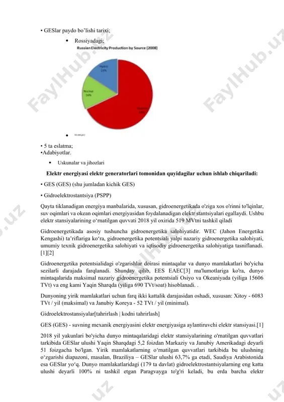 oshadi, xususan: xitoy - 6083 tvt / yil (maksimal) va janubiy koreya - 52 tvt / yil (minimal). gidroelektrostansiyalar[tahrirlash | kodni tahrirlash] ges (ges) - suvning mexanik energiyasini elektr energiyasiga aylantiruvchi elektr stansiyasi.[1] 2018 yil yakunlari bo'yicha dunyo mintaqalaridagi elektr stansiyalarining o'rnatilgan quvvatlari tarkibida geslar ulushi yaqin sharqdagi 5,2 foizdan markaziy va janubiy amerikadagi deyarli 51 foizgacha bo'lgan. yirik mamlakatlarning oʻrnatilgan quvvatlari tarkibida bu ulushning oʻzgarishi diapazoni, masalan, braziliya – geslar ulushi 63,7% ga etadi, saudiya arabistonida esa geslar yoʻq. dunyo mamlakatlaridagi (179 ta davlat) gidroelektrostantsiyalarning eng katta ulushi deyarli 100% ni tashkil etgan paragvayga to'g'ri keladi, bu erda barcha elektr stansiyalarining o'rnatilgan sof quvvati 8761 mvtni, shu jumladan geslar 8760 mvtni tashkil qiladi. 2018 yil yakuniga ko‘ra, jahon bo‘yicha gidroelektr stansiyalarining o‘rnatilgan quvvati nasosli akkumulyatorli elektr stansiyalarini hisobga olgan holda 1283,4 gvtni tashkil etadi. gidrosaqlash stansiyalari (гидроаккумулирующие станции (гаэс) nasosli saqlash stantsiyasi (pspp) - suvni pastki hovuzdan yuqoriga (nasos …