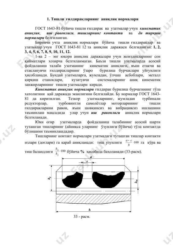 енсация қилиш ҳамда туташма орасидаги мой катлами бўлишини таъминлаш учун зарурдир. унинг қиймати қуйидаги формула билан аниқланади: , бунда v- тишлар оралиғидаги мой катламининг қалинлиги (тезлиги юқори бўлмаган кинематик жуфтлар учун v=0,01; юқори тезликли узатмалар учун v=0,03); аw-ўқлараро масофа; (1,(2- ғилдирак ва корпус материалларининг чизиқли кенгайиш коэффицентлари; ( t1, ; ( t2-ғилдирак ва корпус ҳароратларининг 200 с дан фарқи; (- дастлабки контур иликиш бурчаги. модули m (1мм бўлган тишли ғилдираклар учун 6-хил (яъни а, в, с, d, е, н) туташмалар белгиланган. (33-шакл, а). шу модулли ғилдираклардан ташкил топган узатма ларнинг ён тирқишлари учун 8 хил жоизликлар майдони белгиланган. ён тирқиш бошланғич контурни силжитиш эвазига ҳосил қилинади. 2. тишли ғилдиракларнинг аниқлик даражасини танлаш аниқлик даражасини танлаш фойдаланиш талабларига кўра, жумладан айланма тезлик v нинг қийматига асосан амалга оширилади (5-жадвал). 5-жадвал. иш шароитларига кўра узатмалар учун аниқлик даражасини танлаш. цилиндрсимон тишли ғилдирак-нинг аниқлик даражаси и з о х ғилдиракнинг айланма тезлиги (, …