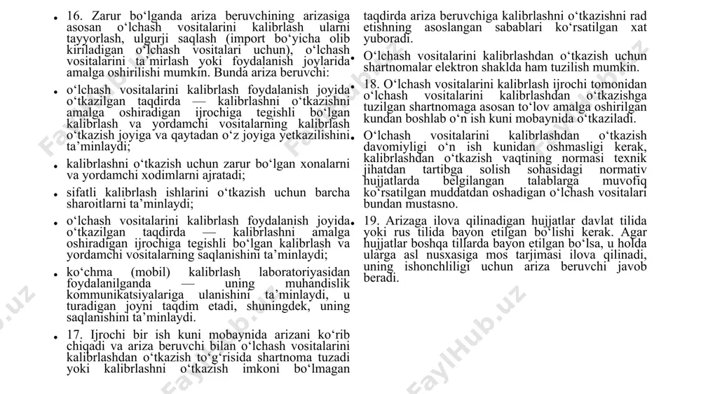 da yoki pochta aloqasi orqali taqdim etilishi mumkin. 21. kalibrlashni o‘tkazish vaqtida bajaruvchi o‘lchash vositalari tashqi omillar ta’siridan shikastlanishi uchun javob beradi. 22. ijrochi faqat kalibrlash o‘tkazish vaqtida natijalarning aniqligini kafolatlaydi. o‘lchash vositalari ariza beruvchiga topshirilgan paytdan boshlab ijrochi o‘lchash vositalari metrologik tavsiflari texnik jihatdan tartibga solish sohasidagi normativ hujjat talablariga muvofiqligi uchun javob bermaydi. 23. o‘lchash vositasining qo‘llanishi mumkinligi haqida qaror qabul qilinishi ariza beruvchiga yuklatiladi. kalibrlash o‘tkazishga imkon bermaydigan sabablar yuzaga kelganda ijrochi tomonidan ariza beruvchiga kalibrlash o‘tkazish imkoni yo‘qligining sabablari ko‘rsatilgan dalolatnoma taqdim etiladi. 3-bob. kalibrlash natijalarini rasmiylashtirish 24. o‘lchash vositalarini kalibrlash jarayonida o‘tkaziladigan o‘lchash natijalari, ularga ishlov berish va noaniqligini baholash, kalibrlashdan o‘tkazish tartib-taomilida belgilangan shakl bo‘yicha kalibrlash o‘tkazish bayonnomalarida va sertifikatlarida qayd etiladi. 25. o‘lchash vositasini kalibrlash sertifikati mazmuniga qo‘yiladigan talablar texnik jihatdan tartibga solish sohasidagi normativ hujjatlarda belgilangan. 26. kalibrlash sertifikatida yoki bayonnomasida xatolar aniqlanganda sertifikatlarni va bayonnomalarni belgilangan tartibda to‘liq qayta rasmiylashtirish ishlari …