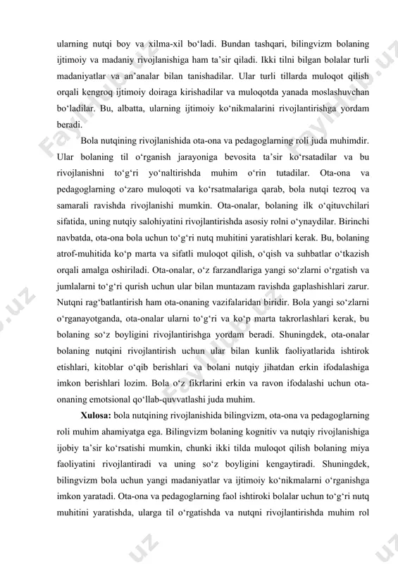 atida, bolaning muloqot qobiliyatlarini oshiradi va intellektual rivojlanishini qo‘llab-quvvatlaydi. bilingvizm, shuningdek, bolaning nutq qobiliyatlarini rivojlantirishda muhim rol o‘ynaydi. ikki tilda gaplashadigan bolalar ko‘proq so‘z boyligiga ega bo‘lishadi, chunki ular har ikkala tilda turli xil so‘zlarni va grammatik strukturalarni o‘rganadilar. bu, o‘z navbatida, bolalarga har ikkala tilni mukammal darajada o‘rganishga imkon beradi va ularning nutqi boy va xilma-xil bo‘ladi. bundan tashqari, bilingvizm bolaning ijtimoiy va madaniy rivojlanishiga ham ta’sir qiladi. ikki tilni bilgan bolalar turli madaniyatlar va an’analar bilan tanishadilar. ular turli tillarda muloqot qilish orqali kengroq ijtimoiy doiraga kirishadilar va muloqotda yanada moslashuvchan bo‘ladilar. bu, albatta, ularning ijtimoiy ko‘nikmalarini rivojlantirishga yordam beradi. bola nutqining rivojlanishida ota-ona va pedagoglarning roli juda muhimdir. ular bolaning til o‘rganish jarayoniga bevosita ta’sir ko‘rsatadilar va bu rivojlanishni to‘g‘ri yo‘naltirishda muhim o‘rin tutadilar. ota-ona va pedagoglarning o‘zaro muloqoti va ko‘rsatmalariga qarab, bola nutqi tezroq va samarali ravishda rivojlanishi mumkin. ota-onalar, bolaning ilk o‘qituvchilari sifatida, uning nutqiy …