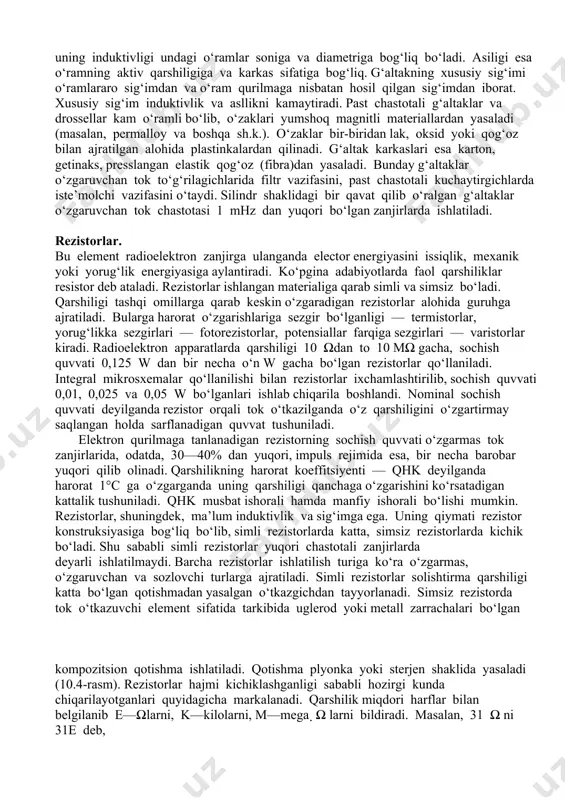 va sozlovchi turlarga ajratiladi. simli rezistorlar solishtirma qarshiligi katta bo‘lgan qotishmadan yasalgan o‘tkazgichdan tayyorlanadi. simsiz rezistorda tok o‘tkazuvchi element sifatida tarkibida uglerod yoki metall zarrachalari bo‘lgan kompozitsion qotishma ishlatiladi. qotishma plyonka yoki sterjen shaklida yasaladi (10.4-rasm). rezistorlar hajmi kichiklashganligi sababli hozirgi kunda chiqarilayotganlari quyidagicha markalanadi. qarshilik miqdori harflar bilan belgilanib e—ωlarni, k—kilolarni, m—mega ω larni bildiradi. masalan, 31 ω ni 31e deb, 27kω—27 k, mω—12m deb belgilanadi. qarshiligi 100 dan 910 ω gacha bo‘lgan rezistorlarni kiloom bo‘laklarida ifodalash qabul qilingan. masalan, 150 ω—0,15 kω deb ba’zi bir doimiy rezistorlarning belgilanishini keltirib o‘tamiz: ulm — kichik o‘lchamli, uglerodli, laklangan; mlt — metallashtirilgan yoki metall plyonkali, laklangan, issiqlikka chidamli; c2—11 — metall plyonkali; c5—22 — issiqlikka chidamli, mikrosimli doimiy qarshilikka chidamli degan ma’nolarni anglatadi. o‘tkazuvchan rezistorlarning tashqi ko‘rinishi 10.5-rasmda keltirilgan. oraliq nazorat ishi № 1 1. oson eriydigan kavsharlar. 2. kabellarni simlarni oxirgi uchi qanday oxirlanadi? 3. kondensator to‘rtta harf-raqamli indeks yordamida …
