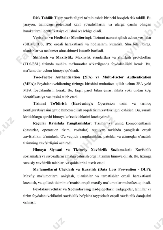 m, ids, ips) orqali harakatlarni va hodisalarni kuzatish. shu bilan birga, ulanishlar va ma'lumot almashinuvi kuzatib boriladi. shifrlash va maxfiylik: maxfiylik standartlari va shifrlash protokollari (tls/ssl) tizimda muhim ma'lumotlar o'tkazilganda foydalanilishi kerak. bu, ma'lumotlar uchun himoya qo'shadi. two-factor authentication (2fa) va multi-factor authentication (mfa): foydalanuvchilarning tizimga kirishini muhofaza qilish uchun 2fa yoki mfa foydalanilishi kerak. bu, faqat parol bilan emas, ikkita yoki undan ko'p identifikatsiya vositasini talab etadi. tizimni to'ldirish (hardening): operatsion tizim va tarmoq konfiguratsiyasini qattiq himoya qilish orqali tizim xavfsizligini oshirish. bu, zararli kiritishlarga qarshi himoya ko'rsatkichlarini kuchaytiradi. regular ravishda yangilanishlar: tizimni va uning komponentlarini (dasturlar, operatsion tizim, vositalar) regulyar ravishda yangilash orqali xavfsizlikni ta'minlash. o'z vaqtida yangilanishlar, patchlar va atirnoqlar o'rnatish tizimning xavfsizligini oshiradi. himoya siyosati va tizimsiy xavfsizlik sozlamalari: xavfsizlik sozlamalari va siyosatlarni amalga oshirish orqali tizimni himoya qilish. bu, tizimga xususiy xavfsizlik talablari va qoidalarini tasvir etadi. ma'lumotlarni cheklash va kuzatish (data loss prevention - …