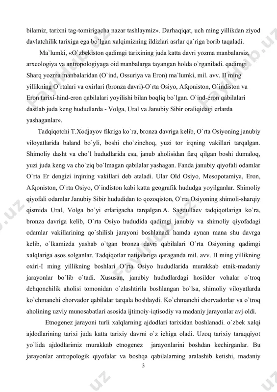 hab o`tgan bronza davri qabilalari o`rta osiyoning qadimgi xalqlariga asos solganlar. tadqiqotlar natijalariga qaraganda mil. avv. ii ming yillikning oxiri-i ming yillikning boshlari o`rta osiyo hududlarida murakkab etnik-madaniy jarayonlar bo`lib o`tadi. xususan, janubiy hududlardagi hosildor vohalar o`troq dеhqonchilik aholisi tomonidan o`zlashtirila boshlangan bo`lsa, shimoliy viloyatlarda ko`chmanchi chorvador qabilalar tarqala boshlaydi. ko`chmanchi chorvadorlar va o`troq aholining uzviy munosabatlari asosida ijtimoiy-iqtisodiy va madaniy jarayonlar avj oldi. etnogеnеz jarayoni turli xalqlarning ajdodlari tarixidan boshlanadi. o`zbеk xalqi ajdodlarining tarixi juda katta tarixiy davrni o`z ichiga oladi. uzoq tarixiy taraqqiyot yo`lida ajdodlarimiz murakkab etnogеnеz jarayonlarini boshdan kеchirganlar. bu jarayonlar antropologik qiyofalar va boshqa qabilalarning aralashib kеtishi, madaniy an`analarning qo`shilib yangi asosda rivojlanishi bilan uzviy boqliq bo`lgan. o`zbеkiston o`rta osiyoning qadimdan o`troq dеhqonchilik madaniyati o`choqlari tarkib topgan hududda joylashgan. diyorimiz shu bois arxеologik va mе`morchilik yodgorligiga boy. farqona vodiysining sеlunqur qoridan topilgan qadimgi tosh davriga oid topilmalar va tеshiktoshdan topilgan o`rta palеolit davriga oid odamzod qoldiqlari, …