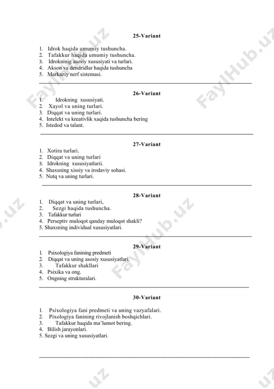 _______________________ 32-variant 1. psixologiyaning tarixan shakllanishi. 2. sezgi va uning turlari, 3. ong taraqqiyoti va ongsizlik. 4. tafakkur xaqida ma’lumot. 5. idrokning xususiyatlari __________________________________________________________________________ 33-variant 1. idrok haqida ma’lumot bering 2. sezgining xarakteristikasi 3. ong va ongsizlik . 4. markaziy nerf sistemasi 5. affek,frustratsiya va dipressiya xaqida ma’lumot bering. ____________________________________________________________________________ 34-variant 1. ong taraqqiyoti. 2. tafakkur haqida tushuncha 3. psixologiya faning metodlari 4. antik davr faylasuflarining psixologiya xaqidagi qarashlari. 5. emotsiya nima? _____________________________________________________________________________ 35-variant 1. xayol va uning turlari, 2. idrok turlari va xususiyati. 3. eksperiment metodi nima. 4. shartli va shartsiz reflekslar 5.qobilyat nima? _________________________________________________________________________ 36-variant 1. psixologiya fanining shakllanish bosqichlari 2. xotira haqida tushuncha bering 3. diqqat haqida tushuncha bering 4. psixologiyaning asosiy va yordamchi metodlari 5. nutq va uning turlari ____________________________________________________________________________ 37-variant 1. tafakkur shakllari va sifatlari 2. xotira assotsatsiyalari 3. xayol deb nimaga aytiladi unga tarif bering. 4. individuallik nima? 5. sezgi va uning xususiyatlari. 38- …
