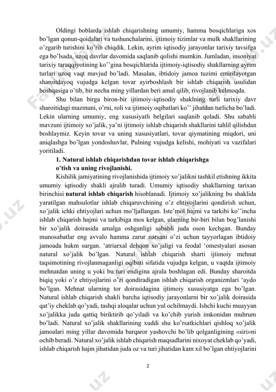 r-biri bilan bog’lanishi bir xo’jalik doirasida amalga oshganligi sababli juda oson kechgan. bunday munosabatlar eng avvalo hamma zarur narsani o’zi uchun tayyorlagan ibtidoiy jamoada hukm surgan. ‘atriarxal dehqon xo’jaligi va feodal ‘omestyalari asosan natural xo’jalik bo’lgan. natural ishlab chiqarish sharti ijtimoiy mehnat taqsimotining rivojlanmaganligi oqibati sifatida vujudga kelgan, u vaqtda ijtimoiy mehnatdan uning u yoki bu turi endigina ajrala boshlagan edi. bunday sharoitda biqiq yoki o’z ehtiyojlarini o’zi qondiradigan ishlab chiqarish organizmlari ‘aydo bo’lgan. mehnat ularning tor doirasidagina ijtimoiy xususiyatga ega bo’lgan. natural ishlab chiqarish shakli barcha iqtisodiy jarayonlarni bir xo’jalik doirasida qat’iy cheklab qo’yadi, tashqi aloqalar uchun yul ochilmaydi. ishchi kuchi muayyan xo’jalikka juda qattiq biriktirib qo’yiladi va ko’chib yurish imkonidan muhrum bo’ladi. natural xo’jalik shakllarining xuddi shu ko’rsatkichlari qishloq xo’jalik jamoalari ming yillar davomida barqaror yashovchi bo’lib qolganligining «siri»ni ochib beradi. natural xo’jalik ishlab chiqarish maqsadlarini nixoyat cheklab qo’yadi, ishlab chiqarish hajm jihatidan juda oz va turi jihatidan …