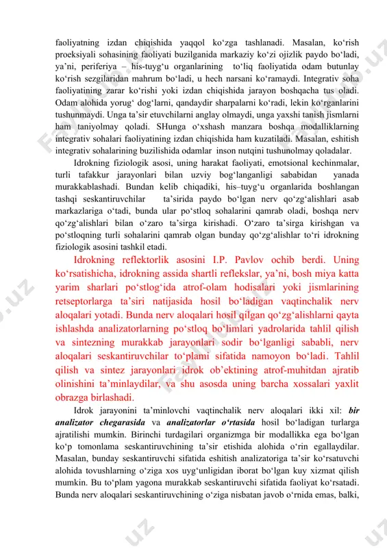 o‘ta murakkab, shu bilan birga, umumiy jarayon. idrokning fiziologik asosi bo‘lib his-tuyg‘u organlari, nerv tolalari va markaziy asab tizimida ro‘y beradigan jarayonlar hisoblanadi. nerv qo‘zg‘alishi seskantiruvchilardan his-tuyg‘u organlaridagi nerv tugunlarining markaziy proeksiyasidan iborat bo‘lgan po‘stloqning sensor sohalariga o‘tkaziladi. proeksiya sohasi qaysi organ bilan bog‘langanligiga ko‘ra, ma’lum sensor axborot shakllanadi. sezgilar taklif etilgan yo‘nalish darajasida idrok qilish jarayonining tarkibiy qismi sifatida shakllanadi. idrokning fiziologik mexanizmlarining o‘zi, qo‘zg‘alish bosh miya po‘stlog‘ining proeksiyali sohalardan integrativ sohalariga o‘tganida, real dunyo hodisalari obrazlari shakllanishining tugallanishi sodir bo‘ladigan keyingi bosqichlarda yaxlit obrazning shakllanishi jarayonlarida ishtirok etadi. shuning uchun idrok jarayonini yakunlovchi bosh miya po‘stlog‘ining integrativ sohalari, ko‘pincha, perseptiv sohalar deb ataladi. bu sohalarning vazifasi proeksiyali sohalarning vazifasidan tubdan farq qiladi. bu farq u yoki bu soha faoliyatning izdan chiqishida yaqqol ko‘zga tashlanadi. masalan, ko‘rish proeksiyali sohasining faoliyati buzilganida markaziy ko‘zi ojizlik paydo bo‘ladi, ya’ni, periferiya – his-tuyg‘u organlarining to‘liq faoliyatida odam butunlay ko‘rish sezgilaridan mahrum bo‘ladi, …