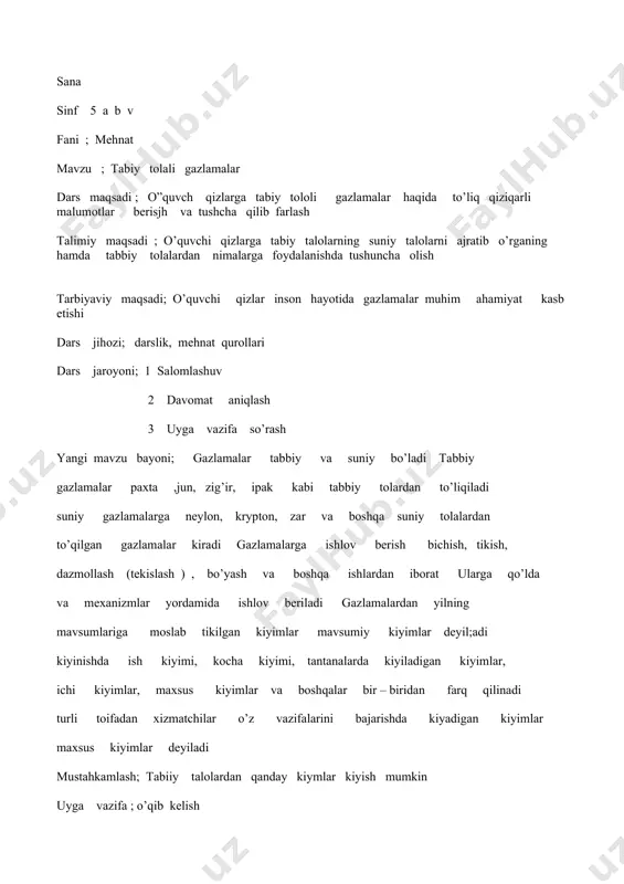 zlamalar muhim ahamiyat kasb etishi dars jihozi; darslik, mehnat qurollari dars jaroyoni; 1 salomlashuv 2 davomat aniqlash 3 uyga vazifa so’rash yangi mavzu bayoni; gazlamalar tabbiy va suniy bo’ladi tabbiy gazlamalar paxta ,jun, zig’ir, ipak kabi tabbiy tolardan to’liqiladi suniy gazlamalarga neylon, krypton, zar va boshqa suniy tolalardan to’qilgan gazlamalar kiradi gazlamalarga ishlov berish bichish, tikish, dazmollash (tekislash ) , bo’yash va boshqa ishlardan iborat ularga qo’lda va mexanizmlar yordamida ishlov beriladi gazlamalardan yilning mavsumlariga moslab tikilgan kiyimlar mavsumiy kiyimlar deyil;adi kiyinishda ish kiyimi, kocha kiyimi, tantanalarda kiyiladigan kiyimlar, ichi kiyimlar, maxsus kiyimlar va boshqalar bir – biridan farq qilinadi turli toifadan xizmatchilar o’z vazifalarini bajarishda kiyadigan kiyimlar maxsus kiyimlar deyiladi mustahkamlash; tabiiy talolardan qanday kiymlar kiyish mumkin uyga vazifa ; o’qib kelish sana; sinf ; 5 a b v fani ; mehnat mavzu ; paxta va zigir tolalardan to’gilgan gazlamalar dars maqsadi ; o’quvchi qizlarga paxta va zigir tolalardan …
