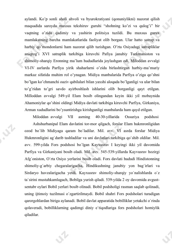borganligi qayt etilgan. milloddan avvalgi 549-yil elam bosib olingandan keyin ikki yil mobaynida ahamoniylar qo’shini oldingi midiya davlati tarkibiga kiruvchi parfiya, girkaniya, arman xududlarini bo’ysuntirishga kirishganligi manbalarda ham qayd etilgan. miloddan avvalgi vii asrning 40-30-yillarida ossuriya podshosi ashshurbanipal elam davlatini tor-mor qilgach, forslar elam hukmronligidan ozod bo`lib midiyaga qaram bo`ladilar. mil. avv. vi asrda forslar midiya hukmronligini ag`darib tashladilar va uni davlatlari tarkibiga qo`shib oldilar. mil. avv. 599-yilda fors podshosi bo`lgan kayxusrav i keyingi ikki yil davomida parfiya va girkaniyani bosib oladi. mil. avv. 545-539-yillarda kayvusrav hozirgi afg`oniston, o`rta osiyo yerlarini bosib oladi. fors davlati hududi hindistonning shimoliy-g`arbiy chegaralarigacha, hindikushning janubiy yon bag`irlari va sirdaryo havzalarigacha yetdi. kayxusrav shimoliy-sharqiy yo`nalishlarda o`z ta`sirini mustahkamlagach, bobilga yurish qiladi. 539-yilda 2 oy davomida avgust-sentabr oylari bobil yerlari bosib olinadi. bobil podsholigi rasman saqlab qolinadi, uning ijtimoiy tuzilmasi o`zgartirilmaydi. bobil shahri fors podsholari turadigan qarorgohlardan biriga aylanadi. bobil davlat apparatida bobilliklar yetakchi o`rinda qolaveradi, …