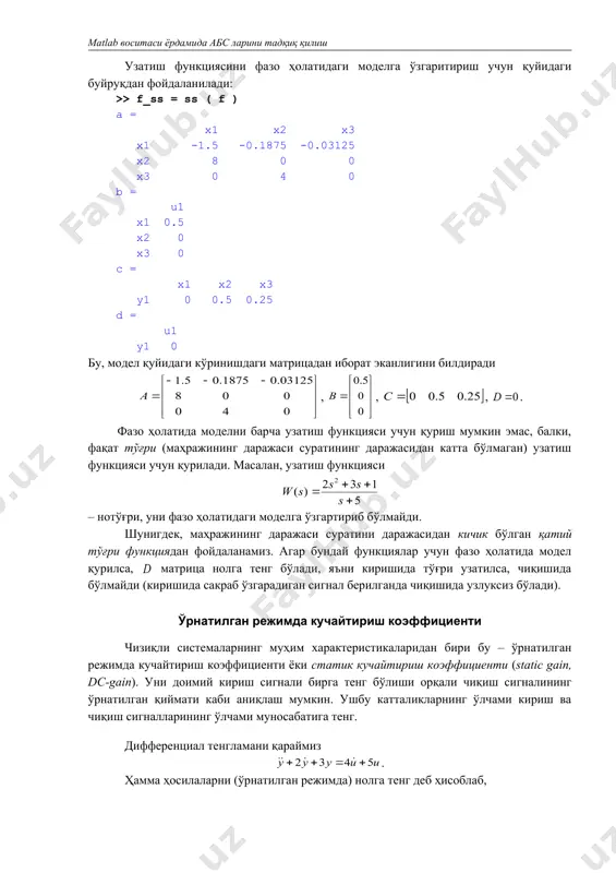 дай функциялар учун фазо ҳолатида модел қурилса, матрица нолга тенг бўлади, яъни киришида тўғри узатилса, чиқишида бўлмайди (киришида сакраб ўзгарадиган сигнал берилганда чиқишида узлуксиз бўлади). ўрнатилган режимда кучайтириш коэффициенти чизиқли системаларнинг муҳим характеристикаларидан бири бу – ўрнатилган режимда кучайтириш коэффициенти ёки статик кучайтириш коэффициенти (static gain, dc-gain). уни доимий кириш сигнали бирга тенг бўлиши орқали чиқиш сигналининг ўрнатилган қиймати каби аниқлаш мумкин. ушбу катталикларнинг ўлчами кириш ва чиқиш сигналларининг ўлчами муносабатига тенг. дифференциал тенгламани қараймиз . ҳамма ҳосилаларни (ўрнатилган режимда) нолга тенг деб ҳисоблаб, га эга бўламиз. статик кучайтириш коэффициенти га тенг. агар узатиш функцияси берилган бўлса, ни ҳисоблаш учун дифференциаллаш оператори га мос келувчи ўзгарувчи ўрнига ни қуйиш керак. юқорида кўрилган тенгламага мос келувчи узатиш функцияси . у ҳолда . агар система интегралловчи звенога эга бўлса (узатиш функцияси нуқтада майдонга эга бўлса), ушбу чегарада чексизликка тенг, яъни доимий сигналда чиқиш чексиз ортади ёки камади, ўрнатилган режимга ета олмайди. фазо …
