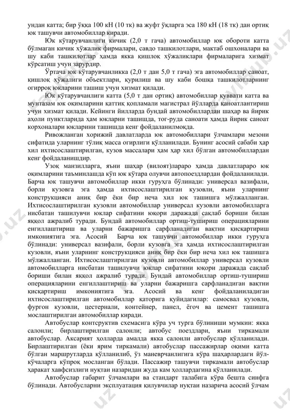 ллардан ташқари ёки карьер автомобиллари» номи билан юритилади. бундай автомобиллар қаторига белаз, catterfillar, yuclid кабилар киради. барча автомобиллар, ўз навбатида юк ёки пассажирлар ташувчи транспорт автомобилларига ва транспорт автомобиллари бўлмаган махсус автомобилларига бўлинади. махсус автомобилларга ўт ўчирувчи, коммунал хизмат (сув сепувчи, супурувчи, ахлат ва бошқа чиқиндилар ташувчи ва х.қ) этувчи, автокранлар санитария автомобиллари, тиббий тез ёрдам автомобиллари, техник ёрдам ва устига устахона ўрнатилган спрот автомобиллари ва шу кабилар киради. транспорт автомобил ва автопоездлари ўз навбатида юк ва пассажир ташувчи хилларга бўлинади. пассажир автомобиллар автобус ва енгил автомобилларга бўлинади. юк тушувчи, автобус ва енгил автомобиллар ўз конструктив схемаларига биноан яна бўлинадилар. юк автомобиллари ўз навбатида бир бўгинли автомобилларга ва икки ва ундан ортиқ бўгинли автопоездларга бўлинади. автопоездлар автомобил-тягач тиркама ёки эгарли ярим тиркамали бўлишлари мумкин. олдинги даврларда бир бўгинли ва икки (ундан ҳам ортиқ) бўгинли автопоездлар учун қуввати юқори автомобиллар яратилган бўлса, ҳозирги кунда бундай автомобиллар оқилона ҳисобланмайди. ҳозирги давр жадал …