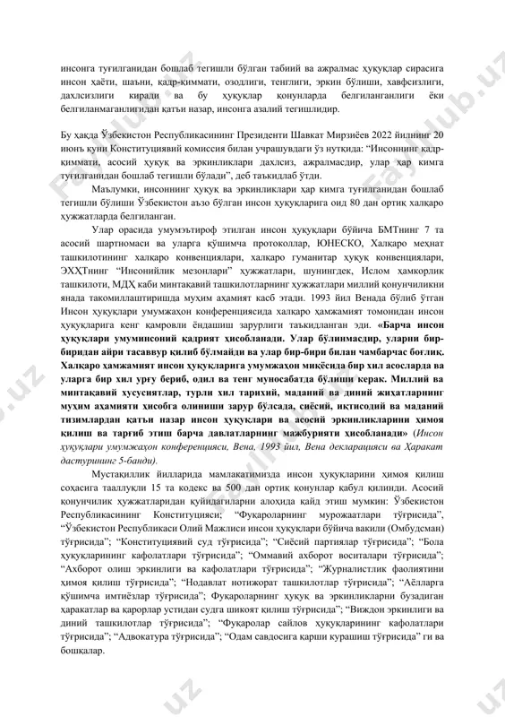ривожлантириш муҳим аҳамият касб этади. бунда эса асосий восита сифатида инсон ҳуқуқ ва эркинликларини таъминлаш зарур ҳисобланади. 1. инсоннинг ҳуқуқ ва эркинликлари тушунчаси инсон ҳуқуқлари ирқи, тана ранги, жинси, миллий ёки ижтимоий келиб чиқиши, дини, тили, миллати, ёши, жинсий қарашлари, ногиронлиги ёки бошқа ажратиб турувчи хусусиятларига қарамай умуминсоний қадрият ҳисобланади. барча давлатлар ва халқлар томонидан қабул қилингани туфайли инсон ҳуқуқлари барчага бирдек ва ҳеч қандай камситишларсиз амал қилади ва ҳамма жойда ҳам бир хил кучга эга. инсон ҳуқуқлари инсонга туғилганидан бошлаб тегишли бўлган табиий ва ажралмас ҳуқуқлар сирасига инсон ҳаёти, шаъни, қадр-қиммати, озодлиги, тенглиги, эркин бўлиши, хавфсизлиги, дахлсизлиги киради ва бу ҳуқуқлар қонунларда белгиланганлиги ёки белгиланмаганлигидан қатъи назар, инсонга азалий тегишлидир. бу ҳақда ўзбекистон республикасининг президенти шавкат мирзиёев 2022 йилнинг 20 июнъ куни конституциявий комиссия билан учрашувдаги ўз нутқида: “инсоннинг қадр-қиммати, асосий ҳуқуқ ва эркинликлари дахлсиз, ажралмасдир, улар ҳар кимга туғилганидан бошлаб тегишли бўлади”, деб таъкидлаб ўтди. маълумки, инсоннинг ҳуқуқ …