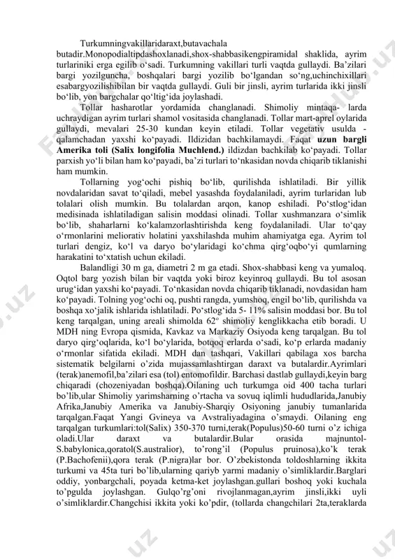 . ildizidan bachkilamaydi. faqat uzun bargli amerika toli (salix longifolia muchlend.) ildizdan bachkilab ko‘payadi. tollar parxish yo‘li bilan ham ko‘payadi, ba’zi turlari to‘nkasidan novda chiqarib tiklanishi ham mumkin. tollarning yog‘ochi pishiq bo‘lib, qurilishda ishlatiladi. bir yillik novdalaridan savat to‘qiladi, mebel yasashda foydalaniladi, ayrim turlaridan lub tolalari olish mumkin. bu tolalardan arqon, kanop eshiladi. po‘stlog‘idan medisinada ishlatiladigan salisin moddasi olinadi. tollar xushmanzara o‘simlik bo‘lib, shaharlarni ko‘kalamzorlashtirishda keng foydalaniladi. ular to‘qay o‘rmonlarini meliorativ holatini yaxshilashda muhim ahamiyatga ega. ayrim tol turlari dengiz, ko‘l va daryo bo‘ylaridagi ko‘chma qirg‘oqbo‘yi qumlarning harakatini to‘xtatish uchun ekiladi. balandligi 30 m ga, diametri 2 m ga etadi. shox-shabbasi keng va yumaloq. oqtol barg yozish bilan bir vaqtda yoki biroz keyinroq gullaydi. bu tol asosan urug‘idan yaxshi ko‘payadi. to‘nkasidan novda chiqarib tiklanadi, novdasidan ham ko‘payadi. tolning yog‘ochi oq, pushti rangda, yumshoq, engil bo‘lib, qurilishda va boshqa xo‘jalik ishlarida ishlatiladi. po‘stlog‘ida 5- 11% salisin moddasi bor. bu tol keng …