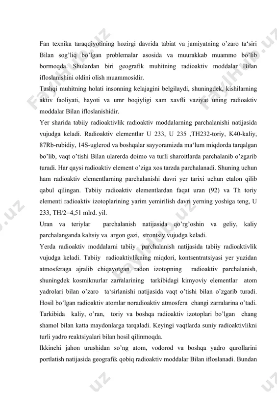 , toriy va boshqa radioaktiv izotoplari bo’lgan chang shamol bilan katta maydonlarga tarqaladi. keyingi vaqtlarda suniy radioaktivlikni turli yadro reaktsiyalari bilan hosil qilinmoqda. ikkinchi jahon urushidan so’ng atom, vodorod va boshqa yadro qurollarini portlatish natijasida geografik qobiq radioaktiv moddalar bilan ifloslanadi. bundan tashqari geografik qobiq atom sanoati va uskunalarini chiqindilari xissasiga, atom elektr stantsiyalari avariyalar xisobiga ham ifloslanib bormoqda. yadro qurollari sinash uchun portlatilganda juda kichik radioaktiv nurlanish vujudga keladi. radioaktivlik ma‘lum dozada ancha vaqtgacha juda kata territoriyada saqlanadi. havodagi tsirkulyatsiyalar natijasida radioaktiv mahsulotlar bir necha ming km masofaga tarqaladi va hosil bo’ladigan mahsulotlardan bu joylar uzoq vaqtgacha zararlanib turadi, zarb to’lqini hamda nurlanish yetib borgan joydagi barcha sun‘iy va tabiiy boyliklar nobud bo’ladi. kuchli yadro qurollari havoda portlatilganda radioaktiv maxsulotlar troposferadagina emas balki stratosferada ham tarqaladi. portlash natijasida yer yuzasiga tushadigan radioaktiv yomg’irlarning uch xili mavjud. 1. boshlang’ich (maxalliy) yomg’irlar. 2. ikkilamchi yomg’irlar. 3. kechki (global) yomg’irlar. quruq chang …