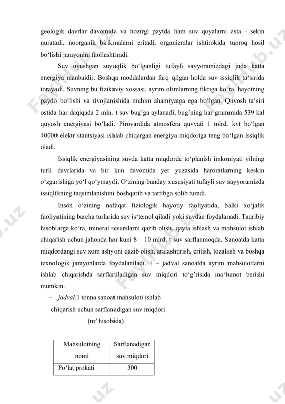 ta - sekin nuratadi, noorganik birikmalarni eritadi, organizmlar ishtirokida tuproq hosil bo‘lishi jarayonini faollashtiradi. suv uyushgan suyuqlik bo‘lganligi tufayli sayyoramizdagi juda katta energiya manbaidir. boshqa moddalardan farq qilgan holda suv issiqlik ta‘sirida torayadi. suvning bu fizikaviy xossasi, ayrim olimlarning fikriga ko‘ra, hayotning paydo bo‘lishi va rivojlanishida muhim ahamiyatga ega bo‘lgan. quyosh ta‘siri ostida har daqiqada 2 mln. t suv bug’ga aylanadi, bug’ning har grammida 539 kal quyosh energiyasi bo‘ladi. pirovardida atmosfera quvvati 1 mlrd. kvt bo‘lgan 40000 elektr stantsiyasi ishlab chiqargan energiya miqdoriga teng bo‘lgan issiqlik oladi. issiqlik energiyasining suvda katta miqdorda to‘planish imkoniyati yilning turli davrlarida va bir kun davomida yer yuzasida haroratlarning keskin o‘zgarishiga yo‘l qo‘ymaydi. o‘zining bunday xususiyati tufayli suv sayyoramizda issiqlikning taqsimlanishini boshqarib va tartibga solib turadi. inson o‘zining nafaqat fiziologik hayotiy faoliyatida, balki xo‘jalik faoliyatining barcha turlarida suv is‘temol qiladi yoki suvdan foydalanadi. taqribiy hisoblarga ko‘ra, mineral resurslarni qazib olish, qayta ishlash va mahsulot ishlab …