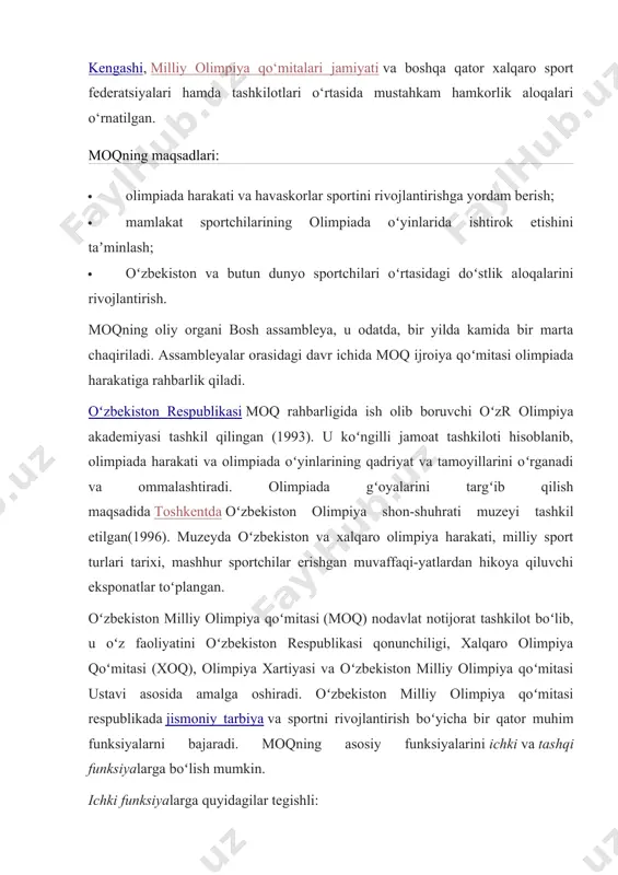ning oliy organi bosh assambleya, u odatda, bir yilda kamida bir marta chaqiriladi. assambleyalar orasidagi davr ichida moq ijroiya qoʻmitasi olimpiada harakatiga rahbarlik qiladi. oʻzbekiston respublikasi moq rahbarligida ish olib boruvchi oʻzr olimpiya akademiyasi tashkil qilingan (1993). u koʻngilli jamoat tashkiloti hisoblanib, olimpiada harakati va olimpiada oʻyinlarining qadriyat va tamoyillarini oʻrganadi va ommalashtiradi. olimpiada gʻoyalarini targʻib qilish maqsadida toshkentda oʻzbekiston olimpiya shon-shuhrati muzeyi tashkil etilgan(1996). muzeyda oʻzbekiston va xalqaro olimpiya harakati, milliy sport turlari tarixi, mashhur sportchilar erishgan muvaffaqi-yatlardan hikoya qiluvchi eksponatlar toʻplangan. oʻzbekiston milliy olimpiya qoʻmitasi (moq) nodavlat notijorat tashkilot boʻlib, u oʻz faoliyatini oʻzbekiston respublikasi qonunchiligi, xalqaro olimpiya qoʻmitasi (xoq), olimpiya xartiyasi va oʻzbekiston milliy olimpiya qoʻmitasi ustavi asosida amalga oshiradi. oʻzbekiston milliy olimpiya qoʻmitasi respublikada jismoniy tarbiya va sportni rivojlantirish boʻyicha bir qator muhim funksiyalarni bajaradi. moqning asosiy funksiyalarini ichki va tashqi funksiyalarga boʻlish mumkin. ichki funksiyalarga quyidagilar tegishli: · oʻzbekistonda olimpiyaxartiyasida mustahkamlangan tamoyillarasosida olimpiya harakatini rivojlantirish; …