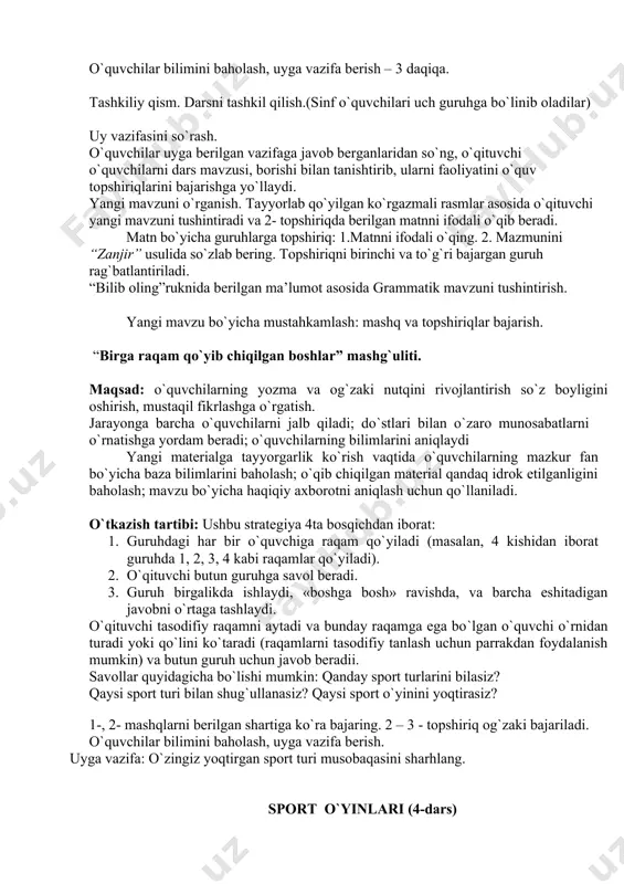bi: ushbu strategiya 4ta bosqichdan iborat: 1. guruhdagi har bir o`quvchiga raqam qo`yiladi (masalan, 4 kishidan iborat guruhda 1, 2, 3, 4 kabi raqamlar qo`yiladi). 2. o`qituvchi butun guruhga savol beradi. 3. guruh birgalikda ishlaydi, «boshga bosh» ravishda, va barcha eshitadigan javobni o`rtaga tashlaydi. o`qituvchi tasodifiy raqamni aytadi va bunday raqamga ega bo`lgan o`quvchi o`rnidan turadi yoki qo`lini ko`taradi (raqamlarni tasodifiy tanlash uchun parrakdan foydalanish mumkin) va butun guruh uchun javob beradii. savollar quyidagicha bo`lishi mumkin: qanday sport turlarini bilasiz? qaysi sport turi bilan shug`ullanasiz? qaysi sport o`yinini yoqtirasiz? 1-, 2- mashqlarni berilgan shartiga ko`ra bajaring. 2 – 3 - topshiriq og`zaki bajariladi. o`quvchilar bilimini baholash, uyga vazifa berish. uyga vazifa: o`zingiz yoqtirgan sport turi musobaqasini sharhlang. sport o`yinlari (4-dars) darsning ta’limiy maqsadi: o`quvchilarning og`zaki va yozma nutqini o`stirish, lug`at boyligini oshirish. mustaqil fikrlashga o`rgatish. darsning tarbiyaviy maqsadi. : o`quvchilarga sport o`yinlari haqida ma’lumot berish. darsning turi: mustahkamlash. darsning jihozlanishi: …