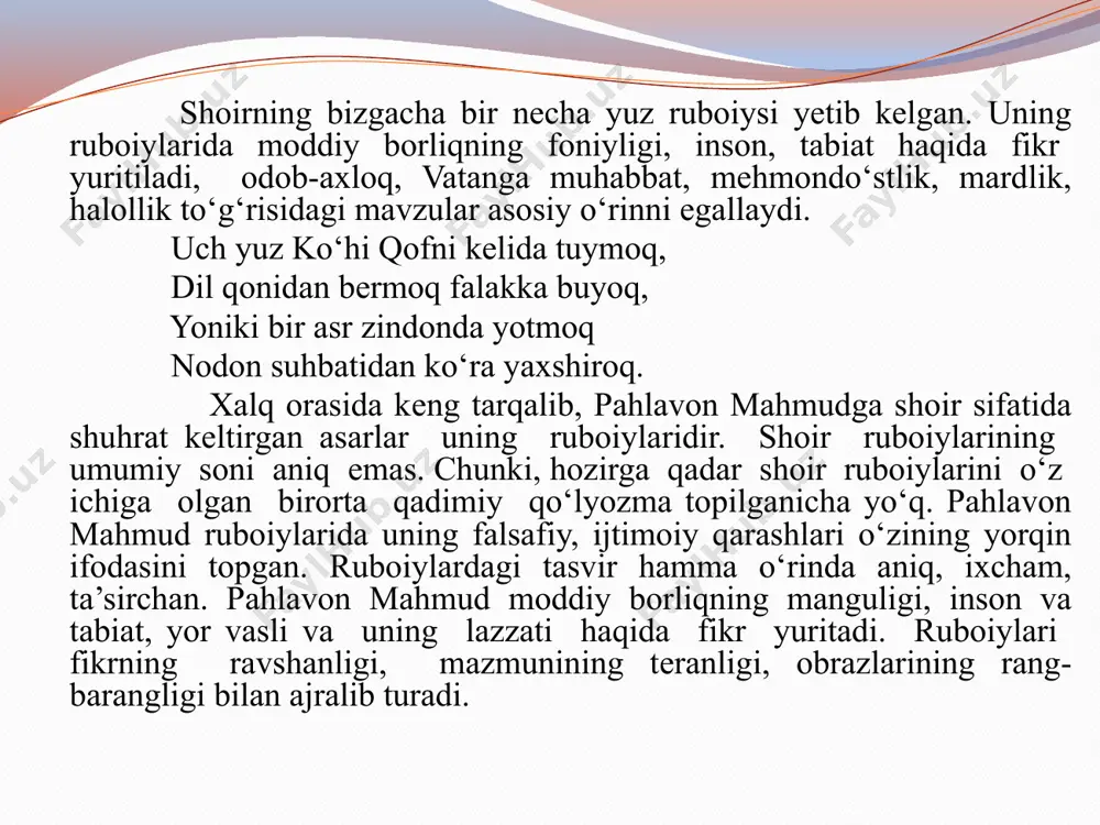 basi uchun inson vafotidan keyingi, uning tani xokka aylanguncha ketadigan vaqt bu –“bir lahza”. ogahiy ustozining tasviridagi mahbuba ana shunday asrlarga lahzalarni jo qilib yashaydigan hikmat egasi, tilsimlar, sohibasi, mangulikka daxldor zotdir. pahlavon mahmud javonmardlik (mard yigit) tariqatining vakili bo‘lgan. uning ijodidan ham tasavvuf tariqi yo‘lchisi ekanligi yaqqol seziladi. hazrat navoiyning “favoid ul kibar” devonida bir g‘azal bor. tasavvuf talqiniga bag‘ishlangan g‘azal shunday boshlanadi. birovga musallam tariqi tasavvuf, ki totida mavjud emastur taxalluf. ushbu g‘azalda aytilganidek, biz ham pahlavon mahmud yashab o‘tgan umrida, ruboiylarida va shaxsida "xiloflik", "ziddiyat"ni uchratmaymiz. ijodkorning umr yo‘li ham o‘rnak bo‘lishga arzirli o‘tganidan bu dunyo mehmonxona ekanligini anglab yashaganiga guvoh bo‘lamiz va bu qarash ruboiylariga ham singgan. ruboiylarida umr va uning o‘tkinchi ekanligini, chin insoniy sevgini, mardlikni sodda tarzda tasvirlaydi va xushyorlikka daʼvat etadi. uning ijodi bilan tanishgan har qanday o‘qirman o‘ziga va bosib o‘tgan hayot yo‘liga bir karra nazar tashlab, ruhiyatida bir yengillik va poklikka …