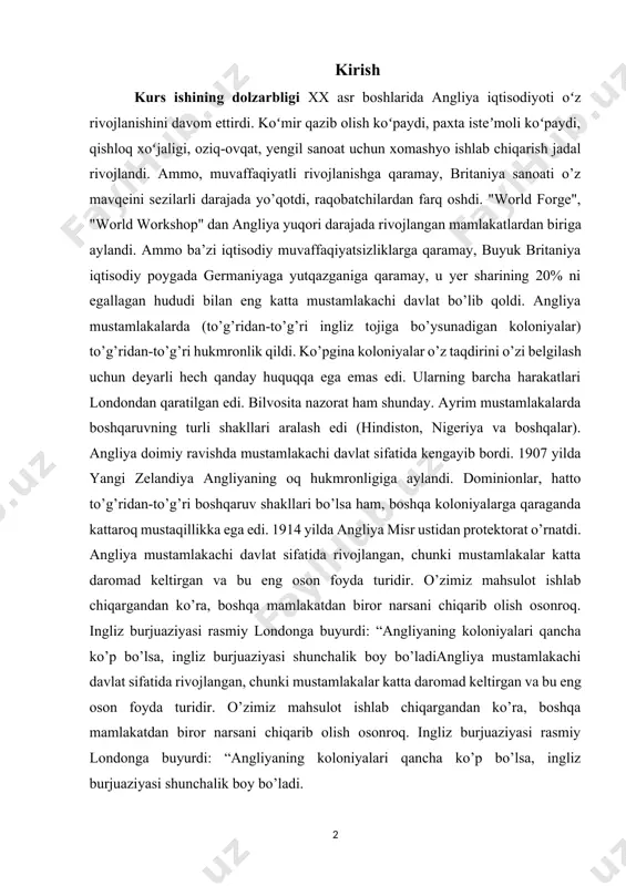 turidir. o’zimiz mahsulot ishlab chiqargandan ko’ra, boshqa mamlakatdan biror narsani chiqarib olish osonroq. ingliz burjuaziyasi rasmiy londonga buyurdi: “angliyaning koloniyalari qancha ko’p bo’lsa, ingliz burjuaziyasi shunchalik boy bo’ladiangliya mustamlakachi davlat sifatida rivojlangan, chunki mustamlakalar katta daromad keltirgan va bu eng oson foyda turidir. o’zimiz mahsulot ishlab chiqargandan ko’ra, boshqa mamlakatdan biror narsani chiqarib olish osonroq. ingliz burjuaziyasi rasmiy londonga buyurdi: “angliyaning koloniyalari qancha ko’p bo’lsa, ingliz burjuaziyasi shunchalik boy bo’ladi. mazkur kurs ishi. bu kurs ishi orqali biz buyuk britaniyaning ichki va tashqi siyosatdagi harakatlarini o’rganib chiqamiz. shu tufayli biz xx asrdagi eng katta hududga egalik qiluvchi yirik imperiyaning yangi dunyo ostonasidagi holatini ko’rib chiqamiz. bundan tashqari imperiyaning mustamlakachilik siyosatini qanday olib borganligini ham bilishimiz mumkin. angliya mustamlakachi davlat sifatida rivojlangan, chunki mustamlakalar katta daromad keltirgan va bu eng oson foyda turidir. o’zimiz mahsulot ishlab chiqargandan ko’ra, boshqa mamlakatdan biror narsani chiqarib olish yaxshiroq degan fikr ularda ustun edi. ingliz …