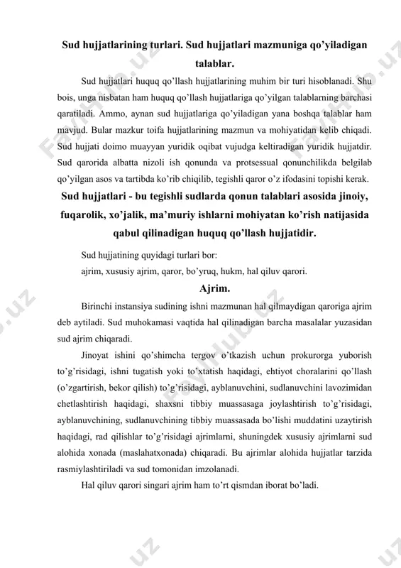rotsessual qonunchilikda belgilab qo’yilgan asos va tartibda ko’rib chiqilib, tegishli qaror o’z ifodasini topishi kerak. sud hujjatlari - bu tegishli sudlarda qonun talablari asosida jinoiy, fuqarolik, xo’jalik, ma’muriy ishlarni mohiyatan ko’rish natijasida qabul qilinadigan huquq qo’llash hujjatidir. sud hujjatining quyidagi turlari bor: ajrim, xususiy ajrim, qaror, bo’yruq, hukm, hal qiluv qarori. ajrim. birinchi instansiya sudining ishni mazmunan hal qilmaydigan qaroriga ajrim deb aytiladi. sud muhokamasi vaqtida hal qilinadigan barcha masalalar yuzasidan sud ajrim chiqaradi. jinoyat ishini qo’shimcha tergov o’tkazish uchun prokurorga yuborish to’g’risidagi, ishni tugatish yoki to’xtatish haqidagi, ehtiyot choralarini qo’llash (o’zgartirish, bekor qilish) to’g’risidagi, ayblanuvchini, sudlanuvchini lavozimidan chetlashtirish haqidagi, shaxsni tibbiy muassasaga joylashtirish to’g’risidagi, ayblanuvchining, sudlanuvchining tibbiy muassasada bo’lishi muddatini uzaytirish haqidagi, rad qilishlar to’g’risidagi ajrimlarni, shuningdek xususiy ajrimlarni sud alohida xonada (maslahatxonada) chiqaradi. bu ajrimlar alohida hujjatlar tarzida rasmiylashtiriladi va sud tomonidan imzolanadi. hal qiluv qarori singari ajrim ham to’rt qismdan iborat bo’ladi. fpkning 238-moddasida ko’rsatilganidek, maslahatxonada (alohida …