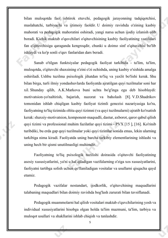 iy ravishda o'zining kasbiy mahorati va pedagogik mahoratini oshiradi, yangi narsa uchun ijodiy izlanish olib boradi. kichik maktab o'quvchilari o'qituvchisining kasbiy faoliyatining vazifalari fan o'qituvchisiga qaraganda kengroqdir, chunki u doimo sinf o'qituvchisi bo'lib ishlaydi va ko'p sonli o'quv fanlaridan dars beradi. sanab o'tilgan funktsiyalar pedagogik faoliyat tarkibida - ta'lim, ta'lim, muloqotda, o'qituvchi shaxsining o'zini o'zi ochishda, uning kasbiy o'sishida amalga oshiriladi. ushbu tuzilma psixologik jihatdan to'liq va yaxlit bo'lishi kerak. shu bilan birga, turli ilmiy yondashuvlarda faoliyatda ajratilgan quyi tuzilmalar soni har xil. shunday qilib, a.k.markova buni uchta bo'g'inga ega deb hisoblaydi: motivatsion-yo'naltirish, bajarish, nazorat va baholash [8]. v.d.shadrikov tomonidan ishlab chiqilgan kasbiy faoliyat tizimli genezisi nazariyasiga ko'ra, faoliyatning to'liq tizimida oltita quyi tizimni (va quyi tuzilmalarni) ajratib ko'rsatish kerak: shaxsiy-motivatsion, komponent-maqsadli, dastur, axborot, qaror qabul qilish quyi tizimi va professional muhim fazilatlar quyi tizimi - pvx [15 ], [16]. ko'rinib turibdiki, bu erda gap quyi tuzilmalar yoki quyi tizimlar …