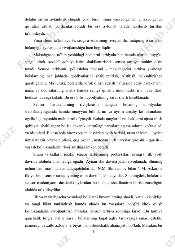 ola devorning balandligini ko’rib, sakrash mumkinmi yo’qmi anglay oladimi? yo bo’lmasa, ikki yashar bola daraxtni bargalarini shakli va rangiga qarab farqlay oladimi? bir yashar bola kubiklarni ustma –ust qo’yib taxlay oladimi? bularning hammasi ma’lum darajada bolaning idrok qilishning qanchalik rivojlanganligiga bog’liqdir. komenskiy – aytilgan narsalarni faqat narsalarda emas, real voqeylikda ko’rsatish juda foydalidir deya tavsiya qiladi. biz o’z tajribamizda ilk va maktabgacha yoshidagi bolalarni sensor tarbiyalashda bolalarni ko’rish vositasida tekshirish va shakliga qarab taqqoslash usullarini o’zlashtirishini usul jihatdan mumkinligi, xossasiga qarab narsalar o’rtasidagi munosabatlarni aniqlash ; narsalarning shaklini tekshirish va hisobga olish usullarini samarali o’rgatish shartlari amaliy jihatdan yoritish; ta’limni amaliy narsalar bilan ishlashni takomillashtirishga bolaning sensor tarbiyasi darajasini oshirishga ko’rsatadigan ta’sirini kuzatish kerakligini aniqladik. xulosa qilib shuni aytaolamizki, bolani sensor tarbiya masalalarini o’rganar ekanmiz, faqat idrok qilinadigan hislatlar bilan tanishtirishnigina emas, shu bilan birga estetik madaniyat, mustaqil faoliyat, tasavvur cheksizligi, sezish , his qilish kabi va boshqa ko’plab sensor …