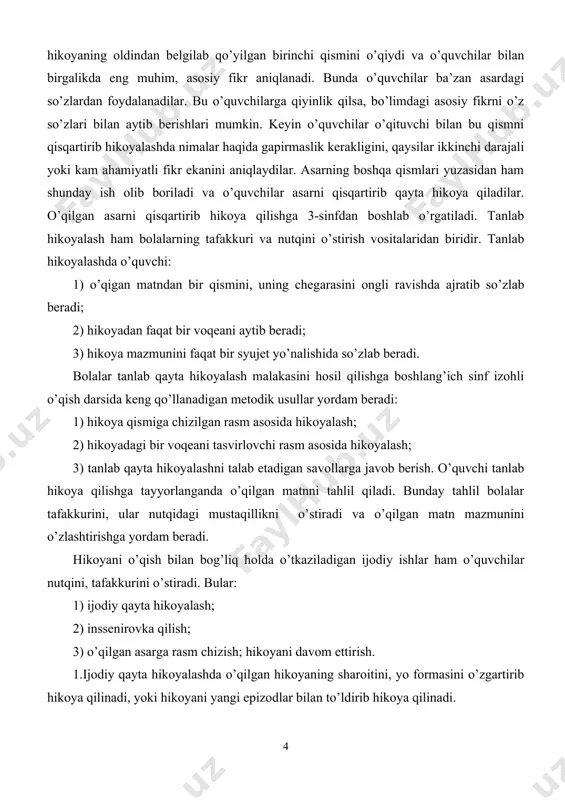 lari yuzasidan ham shunday ish olib boriladi va o’quvchilar asarni qisqartirib qayta hikoya qiladilar. o’qilgan asarni qisqartirib hikoya qilishga 3-sinfdan boshlab o’rgatiladi. tanlab hikoyalash ham bolalarning tafakkuri va nutqini o’stirish vositalaridan biridir. tanlab hikoyalashda o’quvchi: 1) o’qigan matndan bir qismini, uning chegarasini ongli ravishda ajratib so’zlab beradi; 2) hikoyadan faqat bir voqeani aytib beradi; 3) hikoya mazmunini faqat bir syujet yo’nalishida so’zlab beradi. bolalar tanlab qayta hikoyalash malakasini hosil qilishga boshlang’ich sinf izohli o’qish darsida keng qo’llanadigan metodik usullar yordam beradi: 1) hikoya qismiga chizilgan rasm asosida hikoyalash; 2) hikoyadagi bir voqeani tasvirlovchi rasm asosida hikoyalash; 3) tanlab qayta hikoyalashni talab etadigan savollarga javob berish. o’quvchi tanlab hikoya qilishga tayyorlanganda o’qilgan matnni tahlil qiladi. bunday tahlil bolalar tafakkurini, ular nutqidagi mustaqillikni o’stiradi va o’qilgan matn mazmunini o’zlashtirishga yordam beradi. hikoyani o’qish bilan bog’liq holda o’tkaziladigan ijodiy ishlar ham o’quvchilar nutqini, tafakkurini o’stiradi. bular: 1) ijodiy qayta hikoyalash; 2) inssenirovka qilish; …