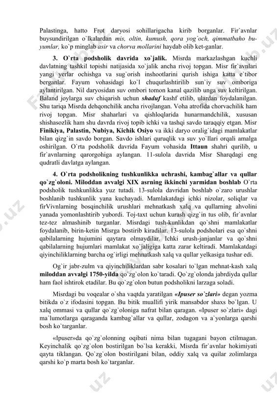 astin, nubiya, kichik osiyo va ikki daryo oralig`idagi mamlakatlar bilan qizg`in savdo borgan. savdo ishlari quruqlik va suv yo`llari orqali amalga oshirilgan. o`rta podsholik davrida fayum vohasida ittaun shahri qurilib, u fir`avnlarning qarorgohiga aylangan. 11-sulola davrida misr sharqdagi eng qudratli davlatga aylangan. 4. o`rta podsholikning tushkunlikka uchrashi, kambag`allar va qullar qo`zg`oloni. miloddan avvalgi xix asrning ikkinchi yarmidan boshlab o`rta podsholik tushkunlikka yuz tutadi. 13-sulola davridan boshlab o`zaro urushlar boshlanib tushkunlik yana kuchayadi. mamlakatdagi ichki nizolar, soliqlar va firvivnlarning bosqinchilik urushlari mehnatkash xalq va qullarning ahvolini yanada yomonlashtirib yubordi. toj-taxt uchun kurash qizg`in tus olib, fir`avnlar tez-tez almashinib turganlar. misrdagi tush-kunlikdan qo`shni mamlakatlar foydalanib, birin-ketin misrga bostirib kiradilar. 13-sulola podsholari esa qo`shni qabilalarning hujumini qaytara olmaydilar. ichki urush-janjanlar va qo`shni qabilalarning hujumlari mamlakat xo`jaligiga katta zarar keltiradi. mamlakatdagi qiyinchiliklarning barcha og`irligi mehnatkash xalq va qullar yelkasiga tushar edi. og`ir jabr-zulm va qiyinchiliklardan sabr kosalari to`lgan mehnat-kash xalq miloddan avvalgi 1750-yilda qo`zg`olon …