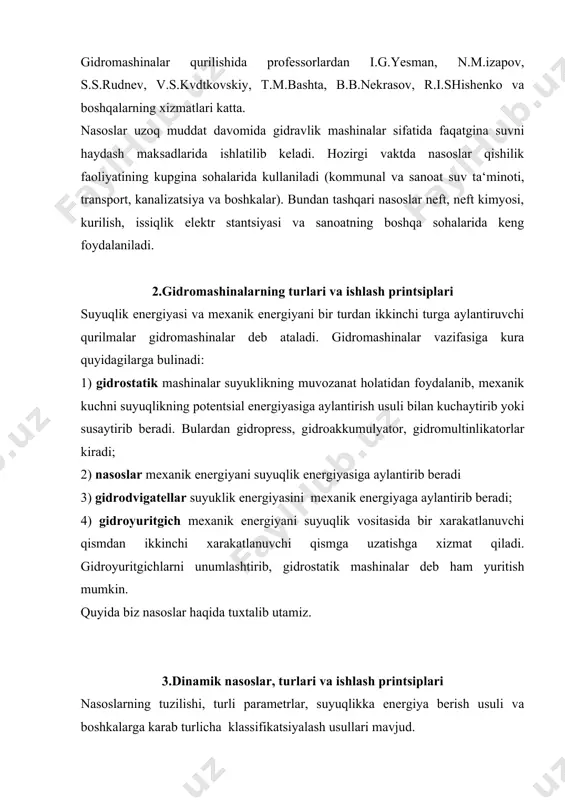 lassifikatsiyalash usullari mavjud. eng kup tarkalgan usul ularni ishlash printsipiga qarab klassifikatsiyalashdir. bunda nasoslar asosan ikkita katta gruppaga: kurakli va hajmiy nasoslarga bulinadi. bu ikki tur nasoslar deyarli barcha nasoslarni uz ichiga oladi, lekin bir kancha boshkacha printsipda ishlaydigan nasoslar bu ikki turga kirmaydi. bularga oqimchali nasoslar (uchinchi tur sifatida ajratish mumkin) va boshqa kutargichlar kiradi. kurakli nasoslar yana markazdan qochma ukiy propellerli uyurma nasoslarga bulinadi. tuzilish va ishlash printsipi bir xil bulgani uchun ventilyatorlarning ham markazdan kochma uqiy propellerli turlari mavjud. kurakli nasoslarni ularning bir valida bitta yoki bir necha ish gildiragi urnatilishiga qarab bir pog’onali va kup pog’onali nasoslarga ajratish mumkin. markazdan kochma nasoslar surish usuliga qarab bir tomonlama suruvchi va ikki tomonlama suruvchi nasoslarga bulinadi. hajmiy nasoslar ikki gruppaga porshenli va rotorli nasoslarga bulinadi. bular yana bir qancha kichik gruppachalarga bulinadi (ular tugrisida tegishli bulimda tuxtalib utamiz.). oqimchali nasoslar esa ejektor, injektor va gidroelevatorlarni uz ichiga oladi. …