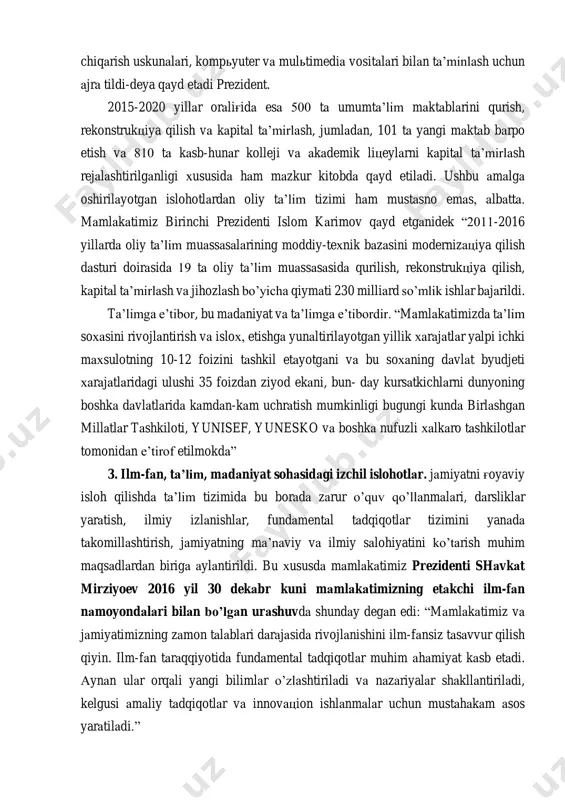 ko’ra tubdan farq qilar edi. jumladan 2003 yilda mamlakatda 9702 umumta’lim maktablarida 6 mln. 272000 o’quvchiga 500 ming dan ortiq pedagog o’qituvchilar ta’lim-tarbiya bergan bo’lsa, 51 ta akademik litseylarda 30620 o’quvchi 419 kasb-hunar kollejlarida esa 285.685 yigit-qizlar hunar egallaganlar. 1991 yili o’zbekistonda 52 oliygoh bo’lgan bo’lsa, 2010 yilda ularning soni 63 taga etgan. 2014 yilda esa hammasi bo’lib 380 ta maktab, 160 dan ortik kasb-hunar kolleji va akademik litsey tubdan yangilangan. mazkur maqsadlar uchun qariyb 550 milliard so’m sarflangan. ushbu mablag'larning 120 milliard so’mdan ortig'i ta’lim muassasalarini o’quv, laboratoriya va ishlab chiqarish uskunalari, kompyuter va multimedia vositalari bilan ta’minlash uchun ajra tildi-deya qayd etadi prezident. 2015-2020 yillar oralig'ida esa 500 ta umumta’lim maktablarini qurish, rekonstruktsiya qilish va kapital ta’mirlash, jumladan, 101 ta yangi maktab barpo etish va 810 ta kasb-hunar kolleji va akademik litseylarni kapital ta’mirlash rejalashtirilganligi xususida ham mazkur kitobda qayd etiladi. ushbu amalga oshirilayotgan islohotlardan oliy ta’lim tizimi …