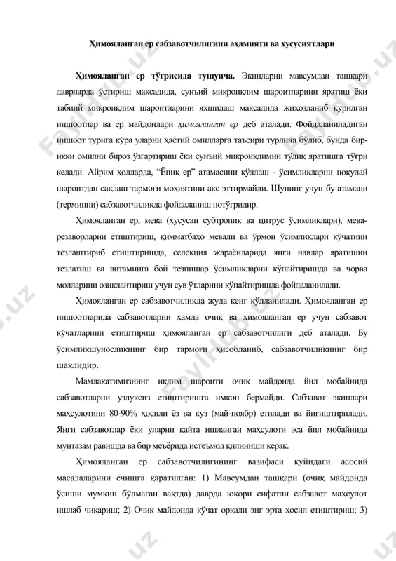 онда ўсиши мумкин бўлмаган вақтда) даврда юқори сифатли сабзавот маҳсулот ишлаб чиқариш; 2) очиқ майдонда кўчат орқали энг эрта ҳосил етиштириш; 3) очиқ ерда етиштирилган сабзавотларни тезлаштириб ўстириш ва меваларини етилтириб олиш ва ранг олдириб шакллантириш; 4) сабзавот экинларини шимолий минтақаларга силжитиш ва улар турларини кўпайтириш масала-ларини ҳал этишга қаратилган. ҳимояланган ер сабзавотчилигининг хусусиятлари. ҳимояланган ер сабзавотчилиги олдидаги вазифалар, воситалар ва уларни ҳал этиш йўллари бу тармоқ хусусиятларидан келиб чиқади. ҳимояланган ер сабзавотчилигида ишлаб чиқаришни ташкил қилиш етиштириш технологияси ва иқтисодий кўрсаткичлар очиқ ер сабзавотчилигидан тубдан фарқ қилади, бу суъний микроиқлимни яратишда фойдаланиладиган муҳандислик воситалари ҳамда тупроқ аралашмаси ёки субстратлар, озиқ эритмалардан фойдаланиш ва бошқалар билан боғлиқ. ҳимояланган ер сабзавотчилигининг муҳим ижобий хусусиятларидан яна бири очиқ далага нисбатан юқори ҳарорат ҳосил қилиш, ҳароратни, намлик ва ёруғликни созлаш имкониятига эга бўлиши мумкинлигидир. экин ўстириладиган қурилмалар ичида талабга тўлиқ жавоб берадиган шароитни яратиш очиқ майдонга нисбатан 5-20 марта кўп сифатли ҳосил олишни …