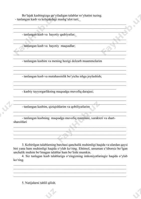 ________________ 3. keltirilgan talablarning barchasi qanchalik muhimligi haqida va ulardan qaysi biri yana ham muhimligi haqida oʻylab koʻring. ehtimol, umuman e’tiborsiz boʻlgan unchalik muhim boʻlmagan talablar ham boʻlishi mumkin. 4. siz tanlagan kasb talablariga oʻzingizning imkoniyatlaringiz haqida oʻylab koʻring. ____________________________________________________________________ ____________________________________________________________________ ____________________________________________________________________ ____________________________________________________________________ 5. natijalarni tahlil qilish. roʻyxatingizdagi qaysi kasb boshqalarga qaraganda sizga koʻproq mos keladi. tahlil qiling ____________________________________________________________________ ____________________________________________________________________ ____________________________________________________________________ ____________________________________________________________________ 6. natijalarni tekshirish fikrlaringiz toʻgʻri ekanligiga ishonch hosil qilish uchun qarorlaringizni doʻstlaringiz, oʻqituvchilaringiz va ota-onangiz bilan muhokama qiling. 7. muvaffaqiyatlar uchun asosiy amaliy qadamlar ____________________________________________________________________ ____________________________________________________________________ ____________________________________________________________________ demak, siz qaror qabul qildingiz, endi oʻzingizdagi kasbiy muhim fazilatlarni qanday rivojlantirish, ushbu mutaxassislik boʻyicha qanday qilib amaliy tajriba toʻplash, mehnat bozorida raqobatbardoshlikni qanday qilib oshirish mumkin ekanligini aniqlab olishingiz muhim. "eng yaxshi damlar" «oʻzingiz uchun eng qiziqarli kasbni oʻylab toping, kasb nomini yozing va ushbu kasb vakili hayotidagi eng xarakterli 2 yoki 3 ta baxtli daqiqalarni yozing ____________________________________________________________________ _______________________________________________________________