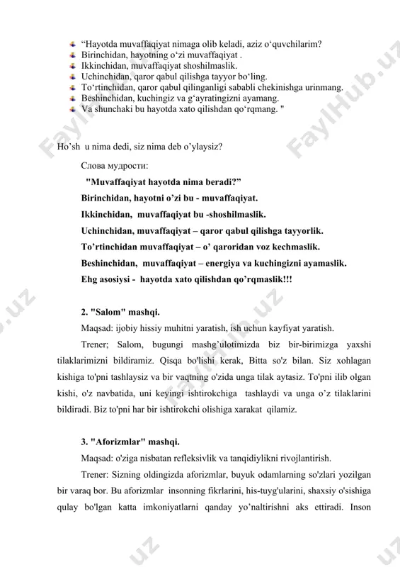 ynerisiz." robbins entoni. 10. "biz hayotga kiritgan sarmoyalarimiznigina topamiz". emerson ralf uoldo. 4. "ammo men…" mashqi. maqsad: o'z shaxsiyatining resurslarini tushunish, o'z-o'zini rivojlantirish uchun imkoniyatlar yaratish. ideal odamlar yo'q, barchamizda o'z kamchiliklarimiz yoki fazilatlarimiz bor. endi bir varaq qog'ozni oling va sizning fikringizcha, sizdagi kamchiliklar yoki o'zingiz yoqtirmaydigan narsalarni yozing. "men"so'zidan boshlab, ularni yozing. nima uchun bularni kamchiliklar deb o'ylaysiz? ular sizga qanday to'sqinlik qiladi? va endi har bir jumlani so'zlar bilan davom eting: "lekin men ... ». munozara: sizning kamchiliklaringizni qanday qilib bartaraf etish mumkin? biz yoqtirmaydigan hamma narsa kamchiliklarmi? nima uchun? 2-sessiya. asosiy qism. 5. «tabassum» mashqi. maqsad: tabassum o’z do’st va sheriklari diqqatini jalb qiluvchi hamda ijobiy muhit yaratuvchi vosita ekanligini anglatish. trener: ochiq, samimiy tabassum bilan salomlashing. sheriklaringizga bir nechta yoqimli so’z ayting. siz uyg’unlik sari yo’lga chiqdingiz.bu uyg’unlik hayotning 3 ta asosiy kuchi: aql, ruhiyat va mexrga tayanadi. tabassum qildingizmi? demak siz mashg’ulotga tayyorsiz! 6. …