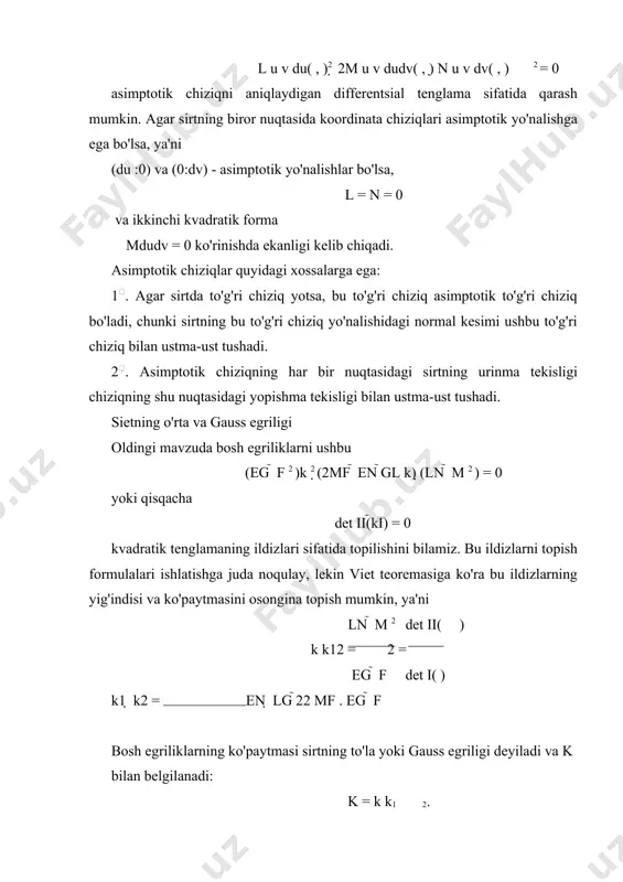 ha yo'nalishdagi barcha normal egriliklarning musbatligi, ya'ni bu yo'nalishlardagi barcha normal kesimlar sirtning normal vektori tomoniga egilgan bo'ladi va sirtning urinma tekisligidan bir tomonda joylashgan bo'lgani, hamda det ii( ) > 0, bo'lgani uchun sirtning m nuqtasida asimptotik yo'nalish bo'lmaydi. k1 0 deb olaylik. demak, bu nuqtada bosh kesimlardan biri sirtning normali tomoniga, biri esa sirt normaliga teskari tomonga egilgan bo'ladi. normal kesimning urinmasi m nuqta atrofida bitta bosh yo'nalishdan ikkinchi bosh yo'nalishga burilganda, km (; ) normal egrilik k1 0 gacha bo'lgan qiymatlarni qabul iladi. demak, biror (; ) yo'nalish bo'yicha normal egrilik nol bo'ladi: km ( ; ) = 0. eyler formulasiga ko'ra km (; ) = k1cos2 k2 sin 2= 0 bo'ladi. bu yerdan ushbuni topomiz: tan=   k1 , k2 ya'ni = arctan  k1 va = arctan  k1 k2 k2 yo'nalishlar bo'yicha normal egrilik nolga aylanar ekan. bu yo'nalishlar bosh yo'nalishlarga nisbatan simmetrik …