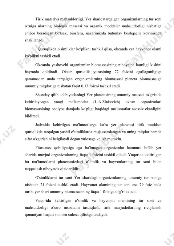 i. binobarin tirik mavjudotlarning taraqqiyot jarayonida hajmi jihatidan kichik bo'lganlari murakkab tuzilish darajasida hajman ulkan organizmlarning sodda tuzilish darajasiga ega (difensiyalanish darajasi past) bo'lishi bilan xarakterlanadi. biotik almashinuv.tabiatda muntazam ravishda sodir bo'lib turadigan organik moddalar almashinuvi yer sharida gi mavjud barcha tirik organizmlarning ishtirokida ro'y beradi. odatda, buni biotik almashinuv deb yuritiladi. biotik almashinuv qonuniyatlari mag'zida hayotning uzoq vaqt davom etishi jarayoni yotadi. yer sharidamavjud bo'lgan hayot uchun zarur mineral elementlar hayotning cheksiz davom etishi uchun etarli bo'lmaydi. agar tirik materiyaga faqat mineral moddalargagina zarurat bo'lganda ozmi yoki ko'pmi vaqt o'tishi bilan hayot to'xtab qolgan bo'lur edi. hayotning cheksiz davom etishining birdan-bir xususiyati tirik materiyaning cheksizligi bilan xarakterlanadi. bu xususiyat uni yopiq zanjirda cheksiz ravishda aylanishga majbur qiladi (vilyams, 1952y, 11-bet). hayot aynan shu usulni tanlagan. yashil o'simliklar dunyosi organik moddalarni hosil qiladi, yashil bo'lmaganlari esa bu moddalarni parchalaydi. organik moddalarning parchalanishi natijasida hosil bo'lgan mineral birikmalardan yashil o'simliklar yangi …