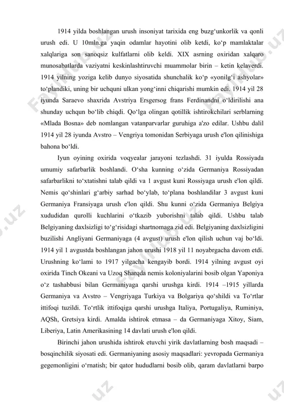engriyaga turkiya va bolgariya qo‘shildi va to‘rtlar ittifoqi tuzildi. to‘rtlik ittifoqiga qarshi urushga italiya, portugaliya, ruminiya, aqsh, gretsiya kirdi. amalda ishtirok etmasa – da germaniyaga xitoy, siam, liberiya, latin amerikasining 14 davlati urush e'lon qildi. birinchi jahon urushida ishtirok etuvchi yirik davlatlarning bosh maqsadi – bosqinchilik siyosati edi. germaniyaning asosiy maqsadlari: yevropada germaniya gegemonligini o‘rnatish; bir qator hududlarni bosib olib, qaram davlatlarni barpo etish (belgiya, gollandiya va b); fransiyani «buyuk davlat sifatida boshqa hyech ham boshini ko‘tara olmaydigan» darajada ziflashtirishdan iborat edi. bundan tashqari, yevropadagi tajavvuzlar «dunyo siyosatini» olib borish uchun zinapoya rolini o‘ynashi kerak edi. avstro – vengriyaning xukmron doiralari o‘zining yemirilib borilayotgan davlatini umrini uzaytirishga intilar edilar. ular serbiya va chernogoriyaning bir qismini bosib olib, janubiy slavyanlar milliy – ozodlik xarakatini bo‘g‘ish yo‘li bilan yuqoridagi maqsadga erishishga umidvor edilar. gabsburg monarxiyasiga qaram bo‘lgan polsha va g‘arbiy ukraina yerlaridan iborat bo‘lgan birlashma tuzish loyixalashtirilar edi. fransiya esa elzas va …