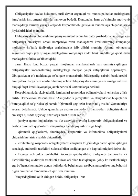 hujjatlariga va o’z ustaviga muvofiq korporativ obligatsiyalarni va boshqa qimmatli qog’ozlarni chiqarishga hamda joylashtirishga haqli; · qimmatli qog’ozlarni, shuningdek, korporativ va infratuzilma obligatsiyalarni chiqarish hujjatsiz shaklda chiqariladi; · emitentning korporativ obligatsiyalarni chiqarish to’g’risidagi qarori qabul qilingan sanadagi, auditorlik tashkiloti xulosasi bilan tasdiqlangan o’z kapitali miqdori doirasida; · keyingi uch yilda rentabellik, todovga qobiliyatlilik, moliyaviy barqarorlik va likvidlilikning auditorlik tashkiloti xulosalari bilan tasdiqlangan ijobiy ko’rsatkichlariga ega bo’lgan, shuningdek qonun hujjatlarida belgilangan tartibda mustaqil reyting bahosini olgan emitentlar tomonidan chiqarilishi mumkin. yuqoridagilarni kelib chiqqan holda, obligatsiya - bu: · emitentning qarz majburiyati; · byudjet daromadlaridan oshgan harajatlar qismini moliyalashtirish manbai; · aksiyadorlik jamiyatlari investitsiya loyihalarini moliyalashtirish manbai; · aholi va korxonalar uchun qo’shimcha daromad olish manbai. obligatsiyalarning qodlanish doirasi kengligi sababli, ularni turlari va sifati bo’yicha tasniflash maqsadga muvofiqdir. obligatsiyalarning keng tasnifini keltirish uchun respublikamiz obligatsiya bozoridagi obligatsiyalardan tashqari jahon moliya bozori va transmilliy korporatsiyalar amaliyotida keng qodlaniluvchi obligatsiyalar turlaridan ham foydalanamiz …