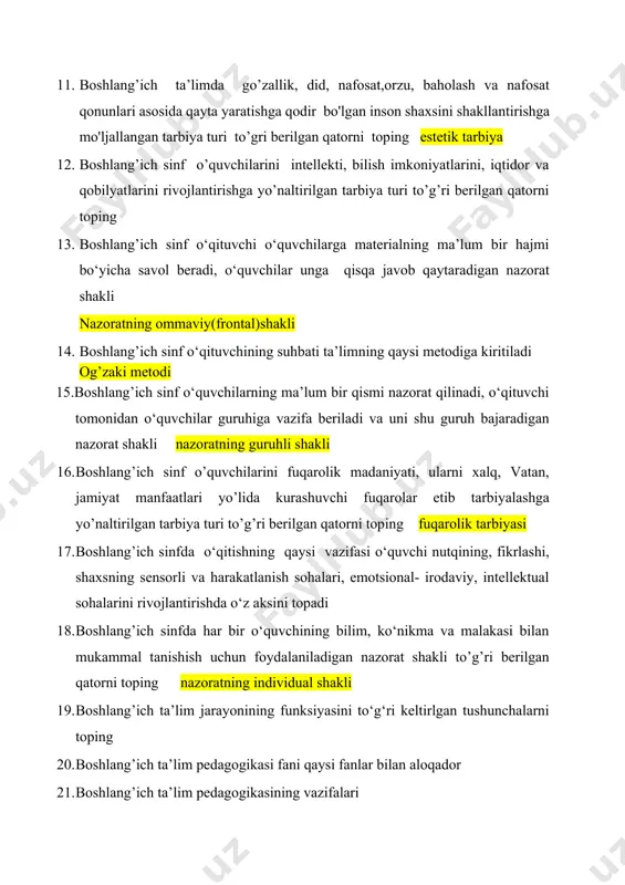 vob qaytaradigan nazorat shakli nazoratning ommaviy(frontal)shakli 14. boshlang’ich sinf o‘qituvchining suhbati ta’limning qaysi metodiga kiritiladi og’zaki metodi 15.boshlang’ich sinf o‘quvchilarning ma’lum bir qismi nazorat qilinadi, o‘qituvchi tomonidan o‘quvchilar guruhiga vazifa beriladi va uni shu guruh bajaradigan nazorat shakli nazoratning guruhli shakli 16. boshlang’ich sinf o’quvchilarini fuqarolik madaniyati, ularni xalq, vatan, jamiyat manfaatlari yo’lida kurashuvchi fuqarolar etib tarbiyalashga yo’naltirilgan tarbiya turi to’g’ri berilgan qatorni toping fuqarolik tarbiyasi 17. boshlang’ich sinfda o‘qitishning qaysi vazifasi o‘quvchi nutqining, fikrlashi, shaxsning sensorli va harakatlanish sohalari, emotsional- irodaviy, intellektual sohalarini rivojlantirishda o‘z aksini topadi 18. boshlang’ich sinfda har bir o‘quvchining bilim, ko‘nikma va malakasi bilan mukammal tanishish uchun foydalaniladigan nazorat shakli to’g’ri berilgan qatorni toping nazoratning individual shakli 19. boshlang’ich ta’lim jarayonining funksiyasini to‘g‘ri keltirlgan tushunchalarni toping 20. boshlang’ich ta’lim pedagogikasi fani qaysi fanlar bilan aloqador 21. boshlang’ich ta’lim pedagogikasining vazifalari ta’lim tarbiya nazariyasidagi qoida qonun tamoyil metod va usullarini maktab amaliy hayot bn bog’lab bo’lajak …