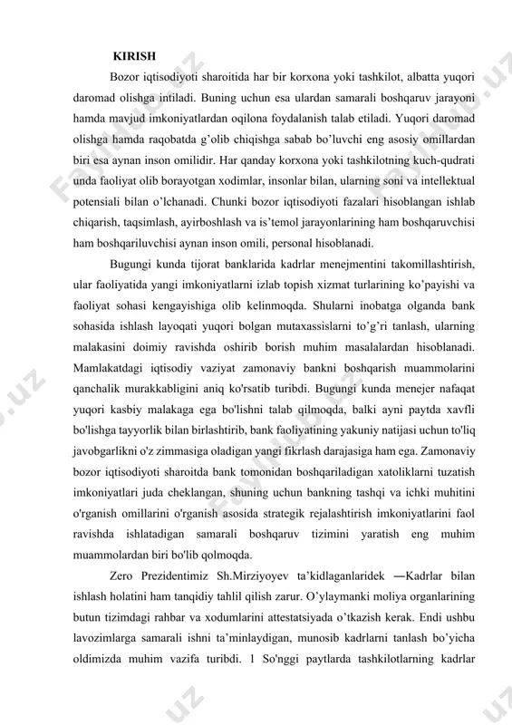 afaqat yuqori kasbiy malakaga ega bo'lishni talab qilmoqda, balki ayni paytda xavfli bo'lishga tayyorlik bilan birlashtirib, bank faoliyatining yakuniy natijasi uchun to'liq javobgarlikni o'z zimmasiga oladigan yangi fikrlash darajasiga ham ega. zamonaviy bozor iqtisodiyoti sharoitda bank tomonidan boshqariladigan xatoliklarni tuzatish imkoniyatlari juda cheklangan, shuning uchun bankning tashqi va ichki muhitini o'rganish omillarini o'rganish asosida strategik rejalashtirish imkoniyatlarini faol ravishda ishlatadigan samarali boshqaruv tizimini yaratish eng muhim muammolardan biri bo'lib qolmoqda. zero prezidentimiz sh.mirziyoyev ta’kidlaganlaridek ―kadrlar bilan ishlash holatini ham tanqidiy tahlil qilish zarur. o’ylaymanki moliya organlarining butun tizimdagi rahbar va xodumlarini attestatsiyada o’tkazish kerak. endi ushbu lavozimlarga samarali ishni ta’minlaydigan, munosib kadrlarni tanlash bo’yicha oldimizda muhim vazifa turibdi. 1 so'nggi paytlarda tashkilotlarning kadrlar salohiyatini shakllantirish muammolariga katta e'tibor berildi, ularning yetarlicha darajasi raqobatbardosh ustunliklarga, faoliyat ko'rsatkichlariga va tashkilotning barqaror rivojlanishiga ta'sir ko'rsatdi. ta'kidlash joizki, xodimlarni boshqarishni optimallashtirish bugungi vaziyatdan chiqish uchun ijobiy natija qo'lga kiritishga salbiy ta'sir ko'rsatishi mumkin, hech …