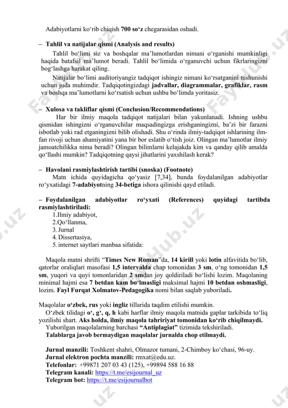 rasidan oshadi. · tahlil va natijalar qismi (analysis and results) tahlil bo‘limi siz va boshqalar ma’lumotlardan nimani o‘rganishi mumkinligi haqida batafsil ma’lumot beradi. tahlil bo‘limida o‘rganuvchi uchun fikrlaringizni bog‘lashga harakat qiling. natijalar bo‘limi auditoriyangiz tadqiqot ishingiz nimani ko‘rsatganini tushunishi uchun juda muhimdir. tadqiqotingizdagi jadvallar, diagrammalar, grafiklar, rasm va boshqa ma’lumotlarni ko‘rsatish uchun ushbu bo‘limda yoritasiz. · xulosa va takliflar qismi (conclusion/recommendations) har bir ilmiy maqola tadqiqot natijalari bilan yakunlanadi. ishning ushbu qismidan ishingizni o‘rganuvchilar maqsadingizga erishganingizni, ba’zi bir farazni isbotlab yoki rad etganingizni bilib olishadi. shu o‘rinda ilmiy-tadqiqot ishlarining ilm-fan rivoji uchun ahamiyatini yana bir bor eslatib o‘tish joiz. olingan ma’lumotlar ilmiy jamoatchilikka nima beradi? olingan bilimlarni kelajakda kim va qanday qilib amalda qo‘llashi mumkin? tadqiqotning qaysi jihatlarini yaxshilash kerak? · havolani rasmiylashtirish tartibi (snoska) (footnote) matn ichida quyidagicha qo‘yasiz [7,34], bunda foydalanilgan adabiyotlar ro‘yxatidagi 7-adabiyotning 34-betiga ishora qilinishi qayd etiladi. · foydalanilgan adabiyotlar ro‘yxati (references) quyidagi tartibda rasmiylashtiriladi: 1.ilmiy …