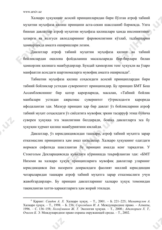 цип давлатларнинг халқаро ҳуқуқ томонидан тақиқланган хатти-ҳаракатларига ҳам жорий этилади. бундан ташқари, юридик адабиётда кўрсатилишича, ҳозирги пайтда қуйидаги махсус принциплар ҳам шаклланиб келмоқда: · экологик баҳо бериш принципи. у давлатларга уларнинг юрисдикциясидан ташқари атроф табиий муҳитга зарарли таъсир кўрсатиши мумкин бўлган фаолиятнинг оқибатларини олдиндан экологик баҳолаш мажбуриятини юклайди; · ахборот айирбошлаш принципи. бу принцип фаолияти атроф табиий муҳитга ва бошқа давлатларнинг манфаатларига жиддий зарар етказиши мумкин бўлган давлат зиммасига бошқа давлатларга тегишли ахборотни бериш мажбуриятини юклайди; · ўзаро кўмаклашув принципи. у манфаатдор давлатларнинг атроф табиий муҳит учун бевосита хавфли бўлган фаолияти юзасидан бир-бирлари билан ўзаро боғланиб туриш мажбуриятини юклайди . бундан ташқари, стокгольм декларацияси инсоннинг асосий ҳуқуқларидан бири сифатида қулай атроф табиий муҳитда яшаш ҳуқуқини эълон қилади . айни пайтда ҳозирги ва келгуси авлодлар манфаатларини кўзлаб атроф табиий муҳитни ҳимоя қилишни яхшилаш инсоннинг бурчи ҳисобланади. декларация давлатларни ядро қуроли ва бошқа оммавий қирғин қуролларининг бошқа турларини тақиқлаш ва батамом йўқ …