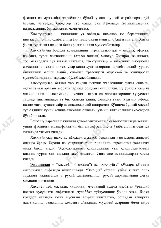 аб ва кўпқиррали муносабатларнинг ифодаси бўлиб ҳисобланади. хис-туйғулар баъзан ҳар қандай психик жараённинг фақат ёқимли, ёқимсиз ёки аралаш асорати тарзида бошдан кечирилади. бу ўринда улар ўз холича англанилавермайди, аксинча, нарса ва ҳаракатларнинг хусусияти тарзида англанилади ва биз ёқимли киши, ёқимсиз таъм, кулгили ифода, нафис мато, қувноқ сайр ва ҳоказолар деб гапирамиз. кўпинча бундай ҳиссий тус олдинги кучли кечинмаларнинг оқибати, ўтмиш тажрибанинг акс-садоси бўлиб чиқади. баъзан у нарсанинг кишини қаноатлантириши ёки қаноатлантирмаслиги, унинг фаолияти муваффақиятли ёки муваффақиятсиз ўтаётганлиги белгиси сифатида хизмат қилади. хис-туйғулар шахс эҳтиёжларига жавоб берадиган нарсаларни аниқлаб олишга ёрдам беради ва уларнинг қондирилишига қаратилган фаолиятга омил бахш этади. эҳтиёжларнинг қондирилиши ёки қондирилмаслиги кишида турли хил шаклни касб этадиган ўзига хос кечинмаларни ҳосил қилади. эмоциялар – “ҳиссиёт” (“эмоция”) ва “хис-туйғу” сўзлари кўпинча синонимлар сифатида қўлланилади. “эмоция” сўзини ўзбек тилига аниқ таржима қилинганда у руҳий ҳаяжонланиш, руҳий ҳаракатланиш деган маънони англатади. ҳиссиёт деб, масалан, кишининг мусиқавий асарга нисбатан ўрнашиб қолган хусусияти …