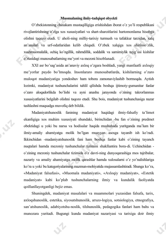 «estetik madaniyat» kabi ko’plab tushunchalarning ilmiy va kundalik faoliyatda qoillanllayotganligi bejiz emas. shuningdek, madaniyat masalalari va muammolari yuzasidan falsafa, tarix, axloqshunoslik, estetika, siyosatshunoslik, arxeo-logiya, sotsiologiya, etnografiya, san’atshunoslik, adabiyotshu-noslik, tilshunoslik, pedagogika fanlari ham bahs va munozara yuritadi. bugungi kunda madaniyat nazariyasi va tarixiga doir ilmiy tadqiqotlarda eng avvalo madaniyatining predmeti, obektining, maqsad va vazifalariga mantiqiylik va tarixiylik asosida yangicha munosabat bilan yondoshilmoqda. xususan, «falsafa fani madanivatni ijtimoiy hodisa sifatida talqin etar ekan, o’z mushohada me’yorida madaniyatning jamiyat ijtimoiy-iqtisodiy taraqqiyotiga bog’liq holda rivojlana borishi hamda ayni ana shu taraqqiyot jarayonida madanivatning o’rni va ahamiyatiga xos o’zaro aloqadorlik mavjudlig’ining dialektik qonunlarini tahlil etadi». madaniyat, ma’naviyat, ma’rifat odamlarni jamiyat talab-lari, qonun-qoidalar, odob-axloq me’yorlari asosida yashash va faoliyat ko’rsatishga, insonparvarlik, halollik, ijtimoiy adolat, umuminsoniylik g’oyalari va tamoyillariga astoydil sodiq bo’lishga yo’naltiradi. basharti, odamlarning madaniy-ma’naviy saviyasi past bo’lsa, uning salbiy oqibatlari iqtisodiyotda ham, ijtimoiy sohalarda ham, oilada ham jamoada ham kishilarning o’zaro munosabatlari, odob-axloqi, turmush tarzlari …